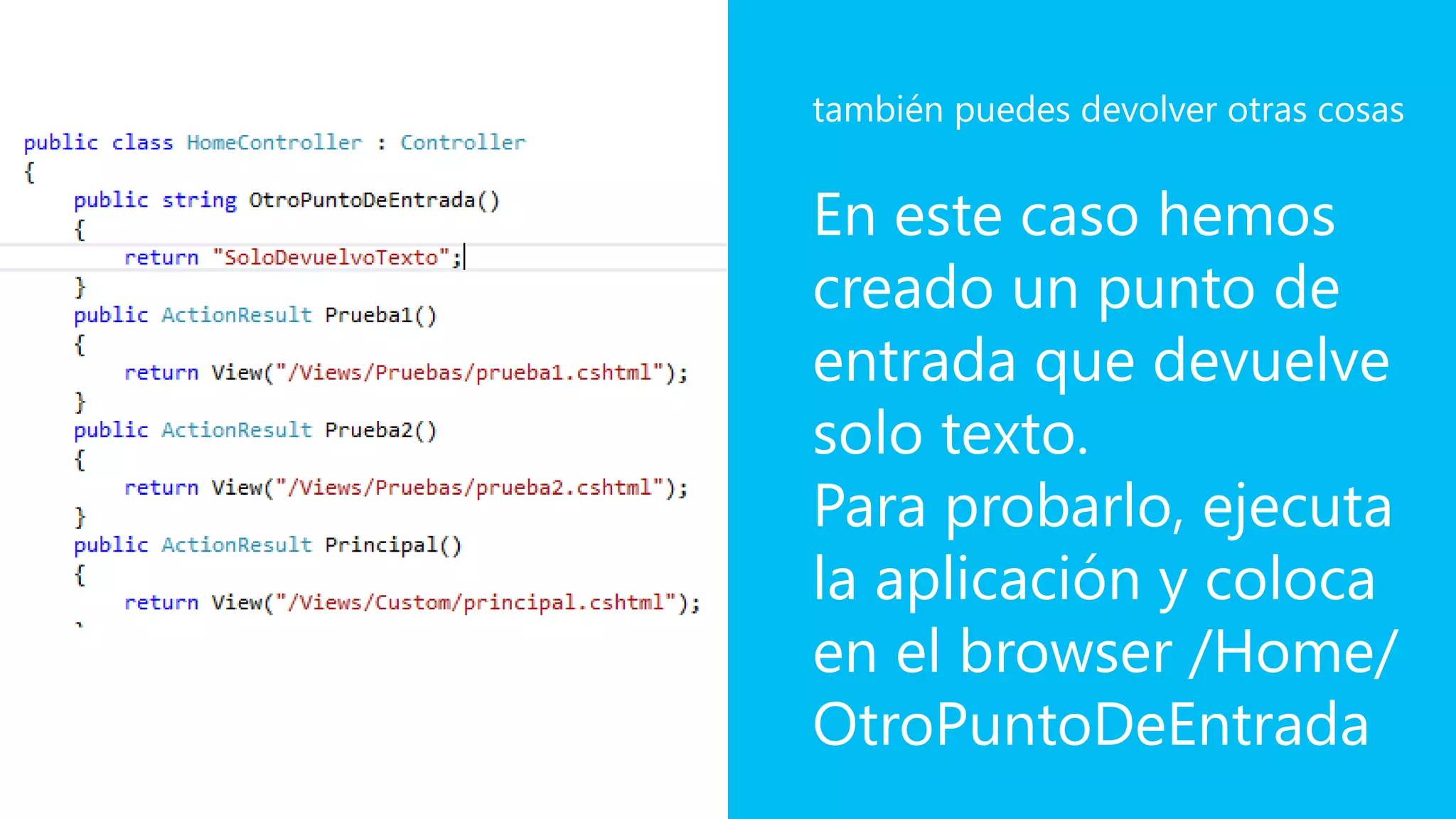 En este caso hemos
creado un punto de
entrada que devuelve
solo texto.
Para probarlo, ejecuta
la aplicación y coloca
en el browser /Home/
OtroPuntoDeEntrada
también puedes devolver otras cosas
 