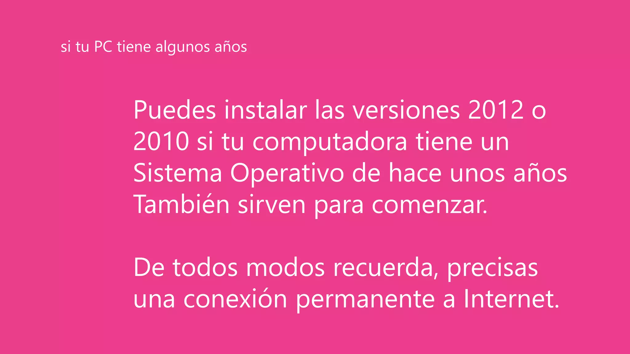 Puedes instalar las versiones 2012 o
2010 si tu computadora tiene un
Sistema Operativo de hace unos años
También sirven para comenzar.
De todos modos recuerda, precisas
una conexión permanente a Internet.
si tu PC tiene algunos años
 