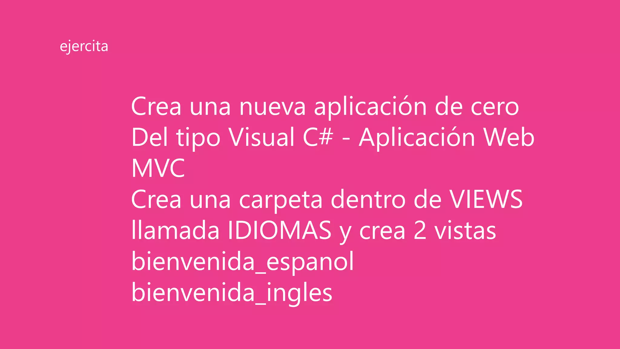 Crea una nueva aplicación de cero
Del tipo Visual C# - Aplicación Web
MVC
Crea una carpeta dentro de VIEWS
llamada IDIOMAS y crea 2 vistas
bienvenida_espanol
bienvenida_ingles
ejercita
 