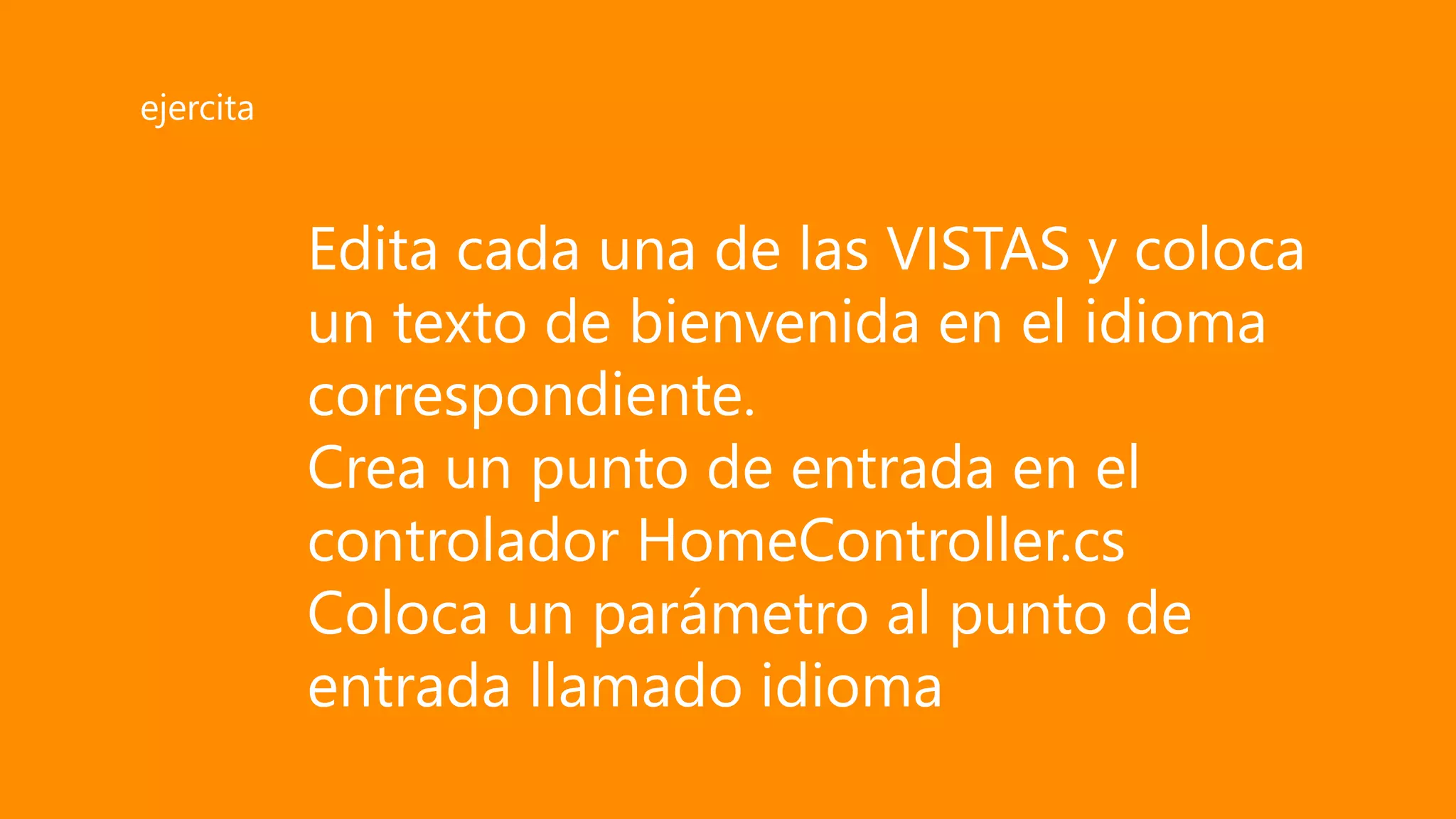 Edita cada una de las VISTAS y coloca
un texto de bienvenida en el idioma
correspondiente.
Crea un punto de entrada en el
controlador HomeController.cs
Coloca un parámetro al punto de
entrada llamado idioma
ejercita
 