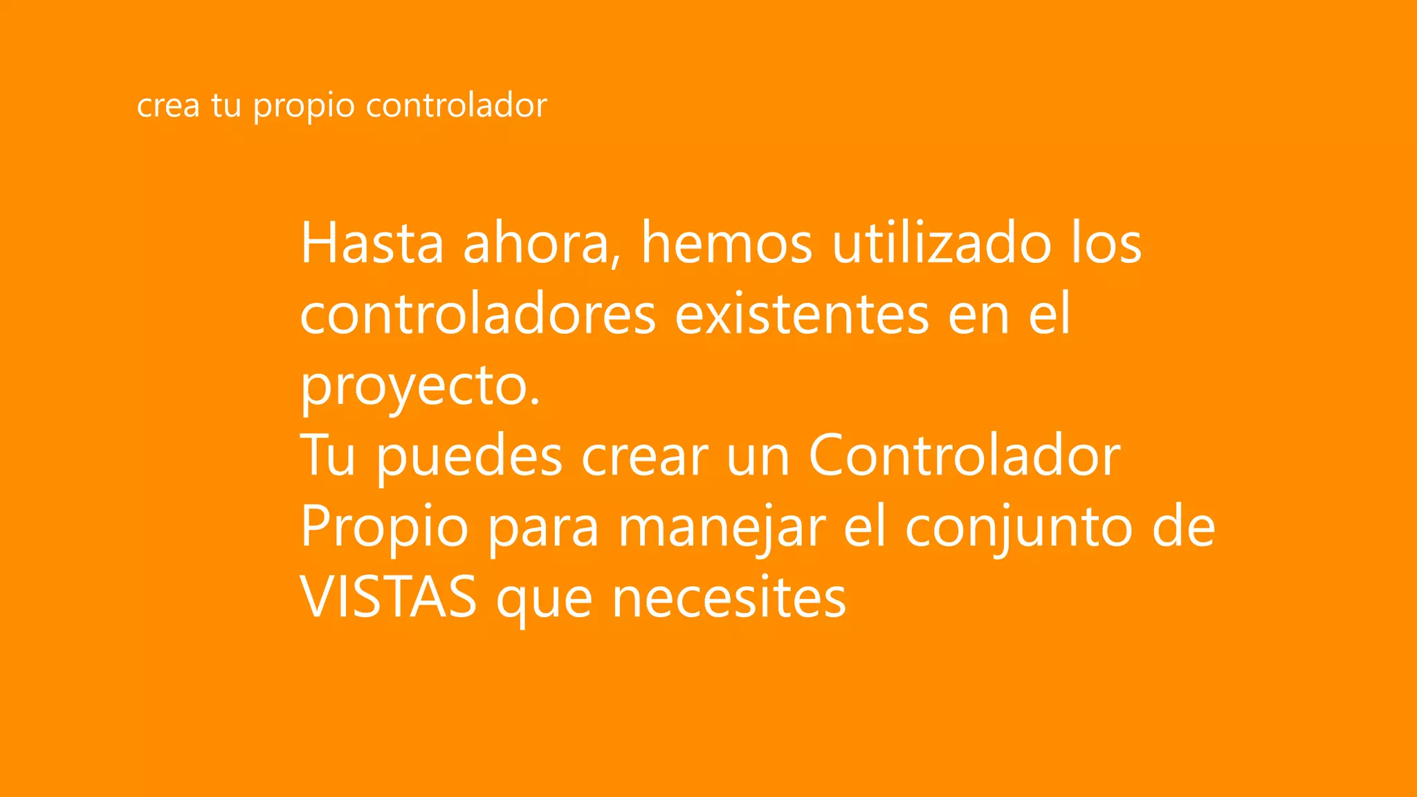 Hasta ahora, hemos utilizado los
controladores existentes en el
proyecto.
Tu puedes crear un Controlador
Propio para manejar el conjunto de
VISTAS que necesites
crea tu propio controlador
 