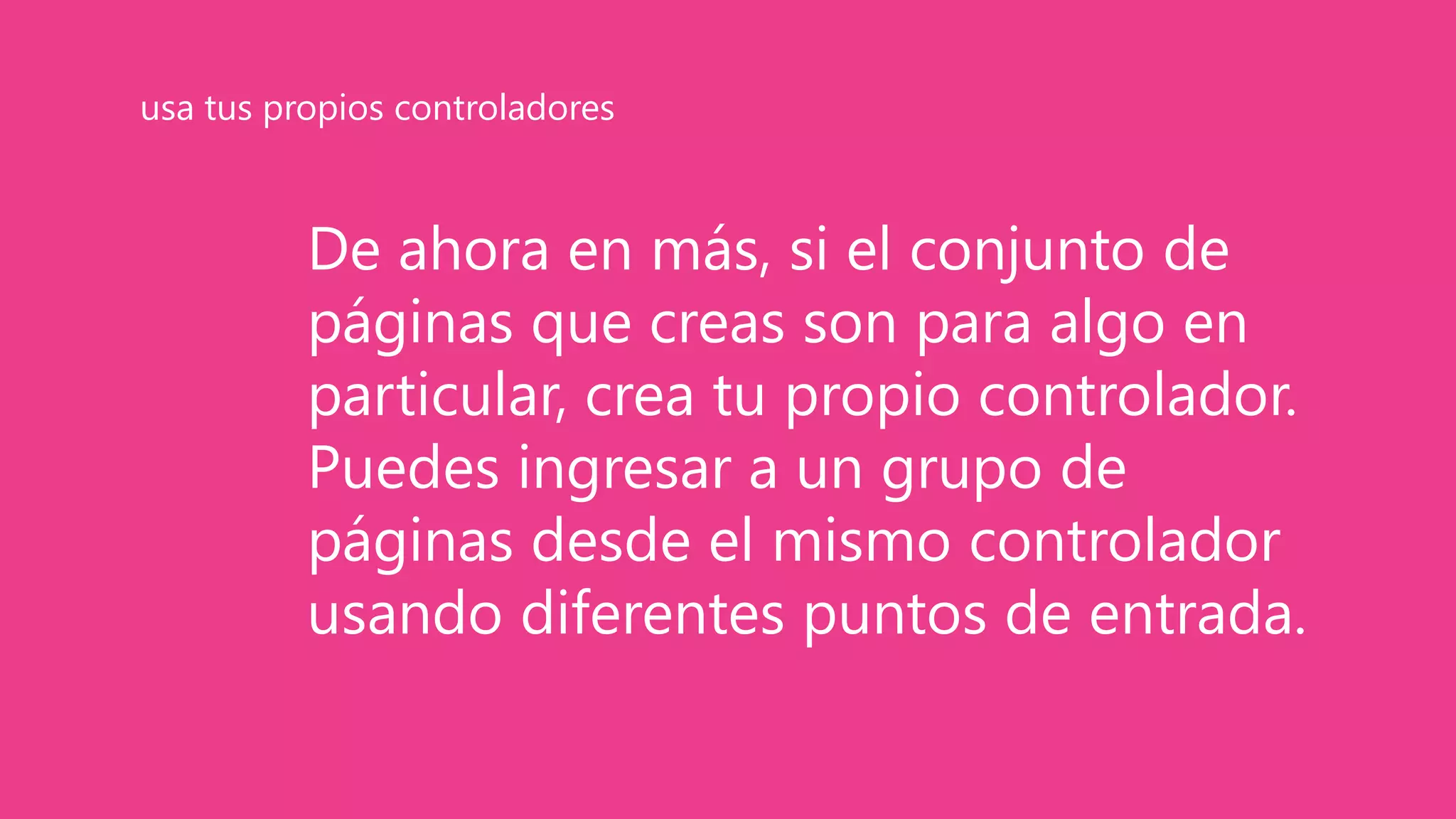 De ahora en más, si el conjunto de
páginas que creas son para algo en
particular, crea tu propio controlador.
Puedes ingresar a un grupo de
páginas desde el mismo controlador
usando diferentes puntos de entrada.
usa tus propios controladores
 