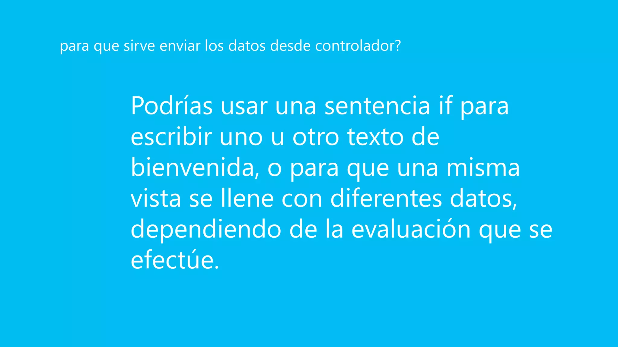 Podrías usar una sentencia if para
escribir uno u otro texto de
bienvenida, o para que una misma
vista se llene con diferentes datos,
dependiendo de la evaluación que se
efectúe.
para que sirve enviar los datos desde controlador?
 