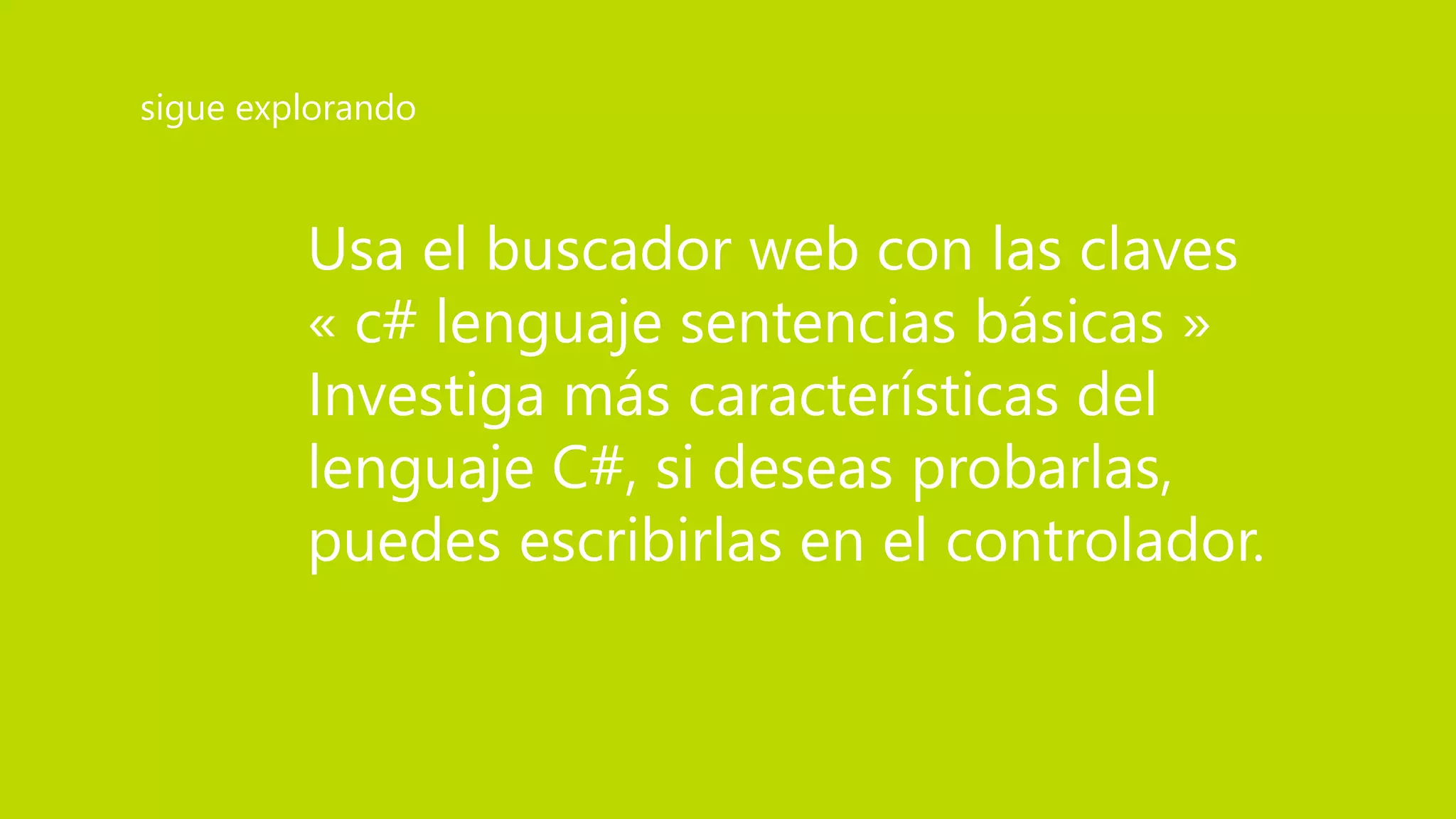 Usa el buscador web con las claves
« c# lenguaje sentencias básicas »
Investiga más características del
lenguaje C#, si deseas probarlas,
puedes escribirlas en el controlador.
sigue explorando
 