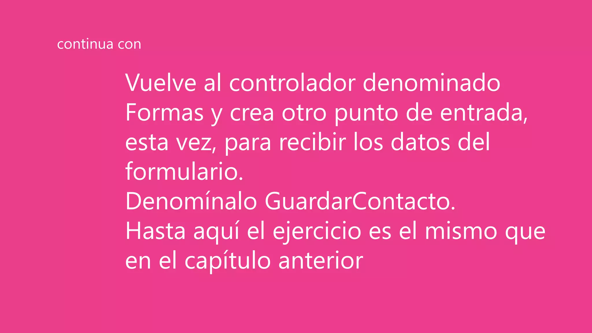 Vuelve al controlador denominado
Formas y crea otro punto de entrada,
esta vez, para recibir los datos del
formulario.
Denomínalo GuardarContacto.
Hasta aquí el ejercicio es el mismo que
en el capítulo anterior
continua con
 