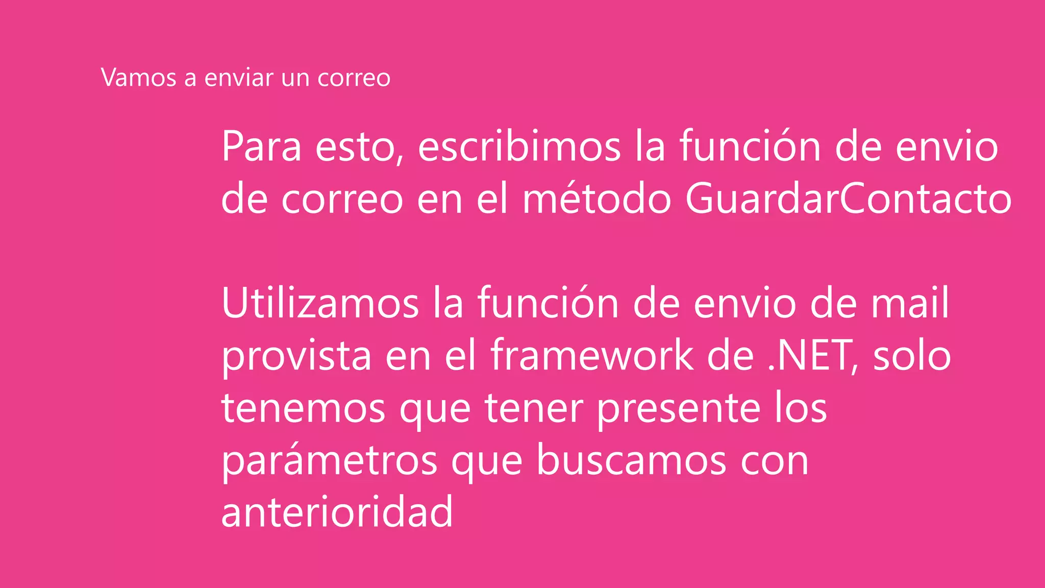 Para esto, escribimos la función de envio
de correo en el método GuardarContacto
Utilizamos la función de envio de mail
provista en el framework de .NET, solo
tenemos que tener presente los
parámetros que buscamos con
anterioridad
Vamos a enviar un correo
 