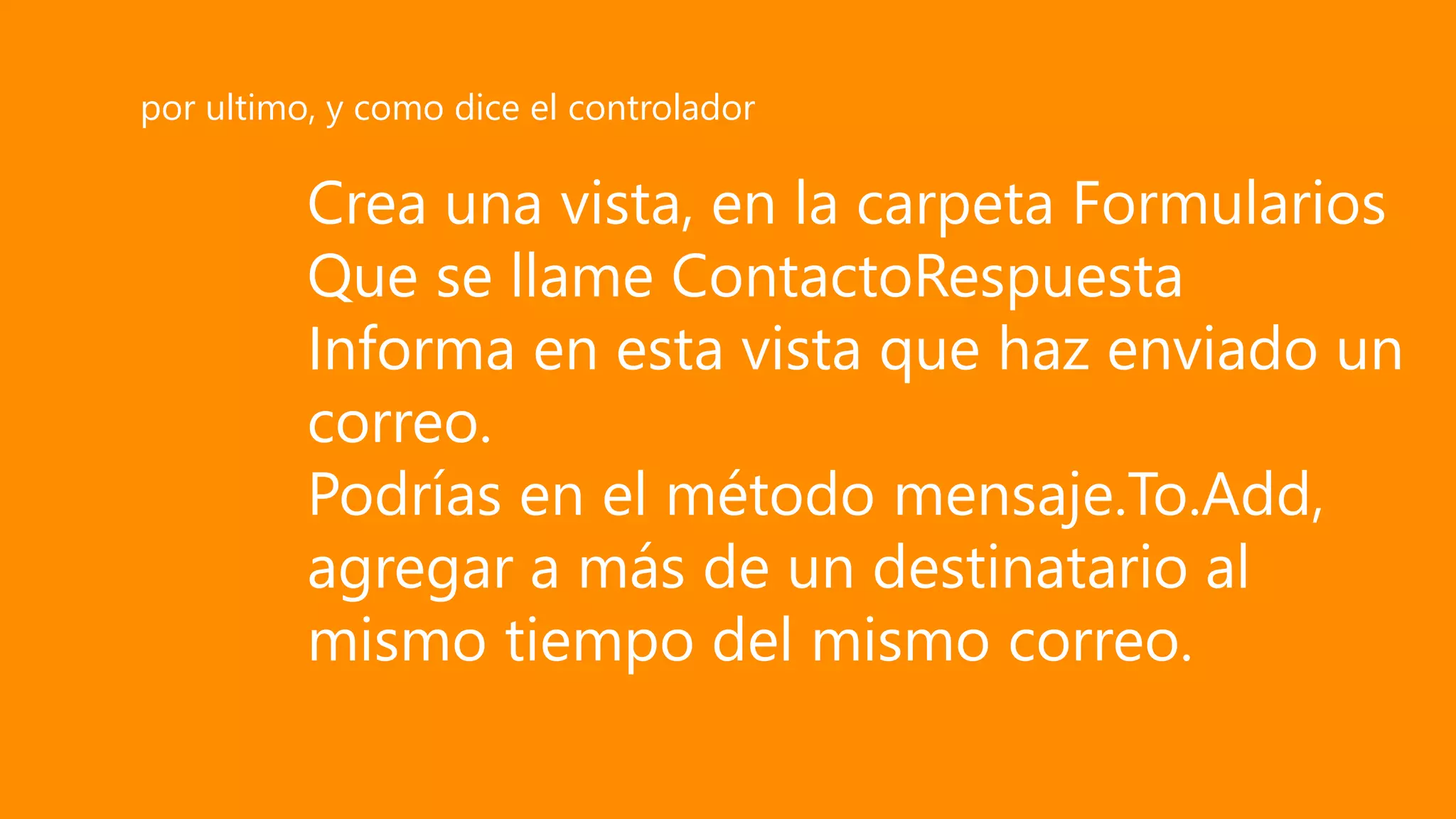 Crea una vista, en la carpeta Formularios
Que se llame ContactoRespuesta
Informa en esta vista que haz enviado un
correo.
Podrías en el método mensaje.To.Add,
agregar a más de un destinatario al
mismo tiempo del mismo correo.
por ultimo, y como dice el controlador
 