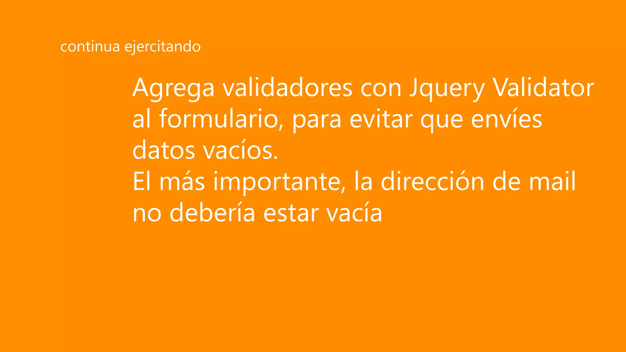 Agrega validadores con Jquery Validator
al formulario, para evitar que envíes
datos vacíos.
El más importante, la dirección de mail
no debería estar vacía
continua ejercitando
 