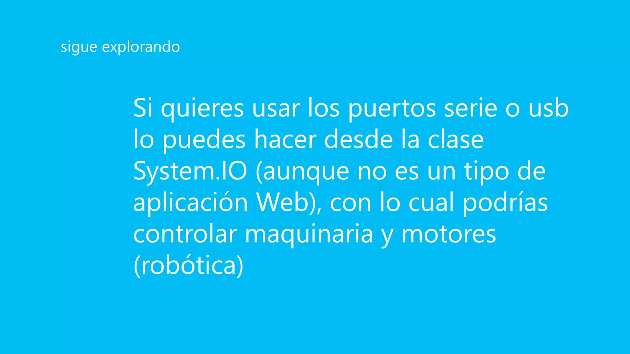 Si quieres usar los puertos serie o usb
lo puedes hacer desde la clase
System.IO (aunque no es un tipo de
aplicación Web), con lo cual podrías
controlar maquinaria y motores
(robótica)
sigue explorando
 
