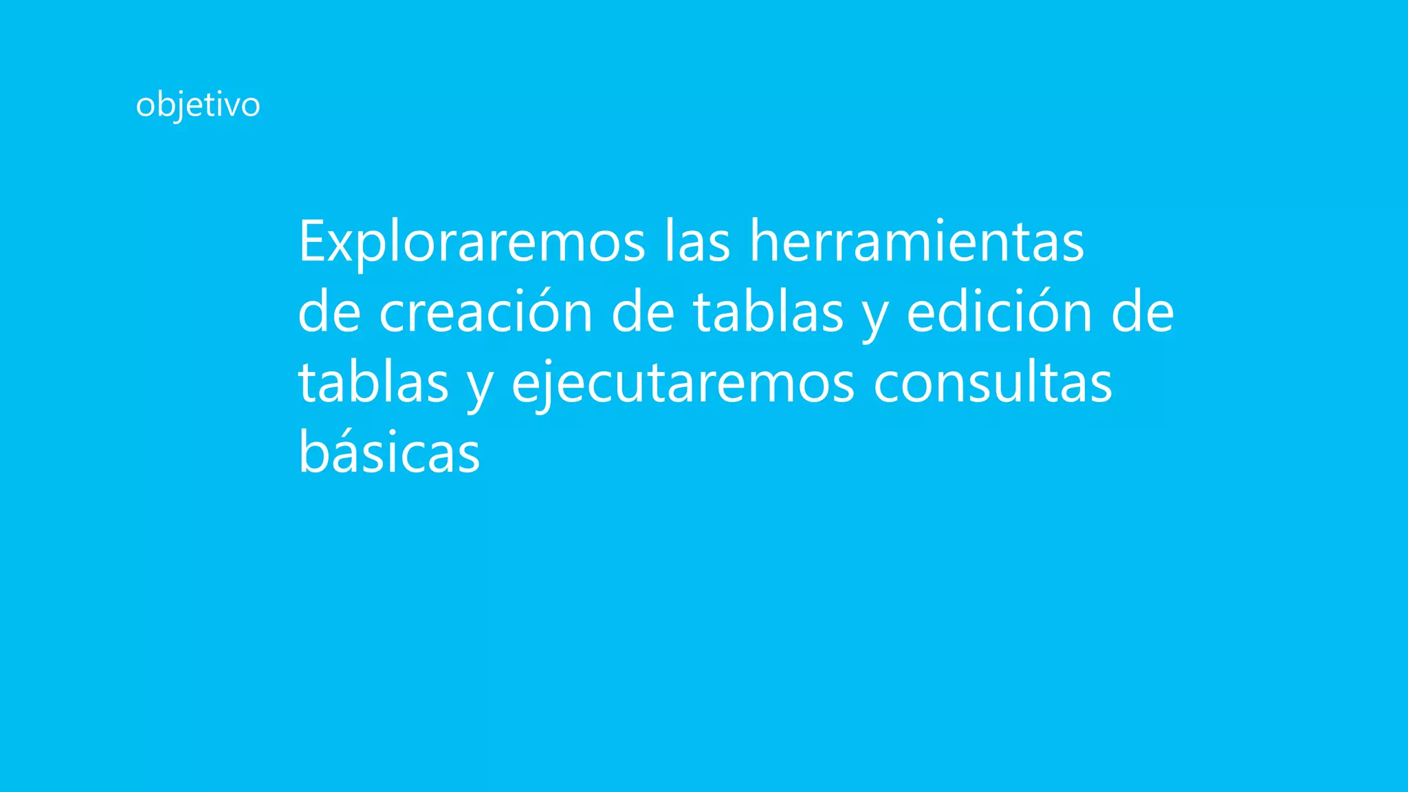 Exploraremos las herramientas
de creación de tablas y edición de
tablas y ejecutaremos consultas
básicas
objetivo
 
