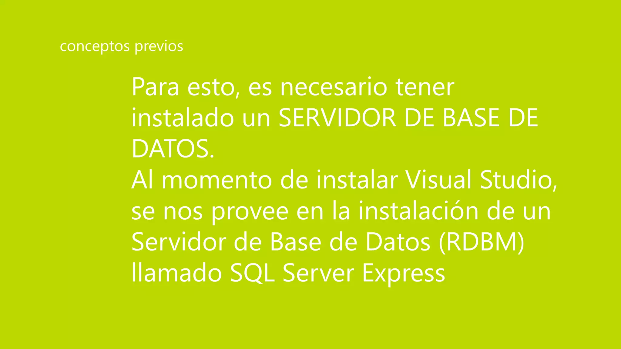 Para esto, es necesario tener
instalado un SERVIDOR DE BASE DE
DATOS.
Al momento de instalar Visual Studio,
se nos provee en la instalación de un
Servidor de Base de Datos (RDBM)
llamado SQL Server Express
conceptos previos
 