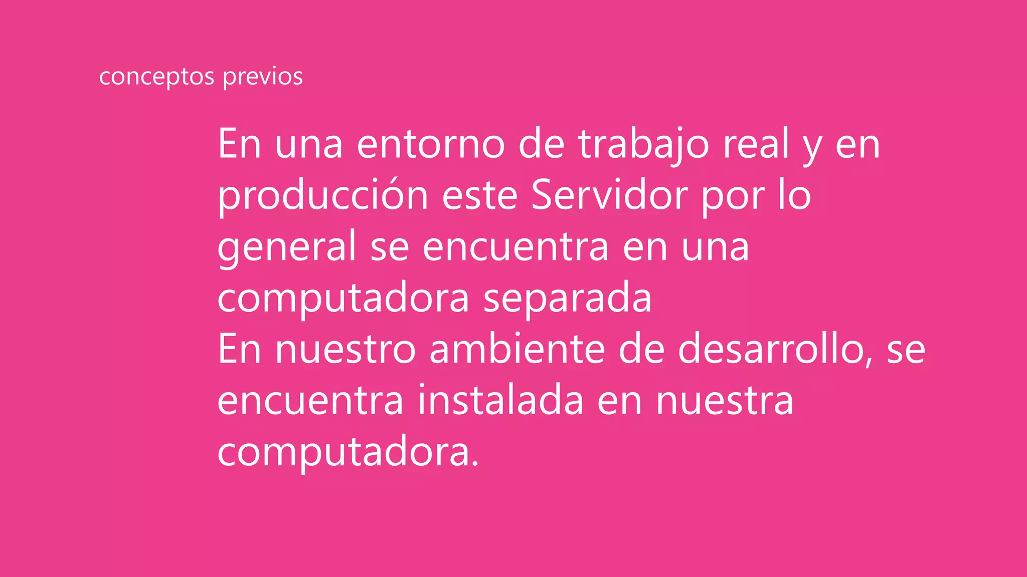 En una entorno de trabajo real y en
producción este Servidor por lo
general se encuentra en una
computadora separada
En nuestro ambiente de desarrollo, se
encuentra instalada en nuestra
computadora.
conceptos previos
 