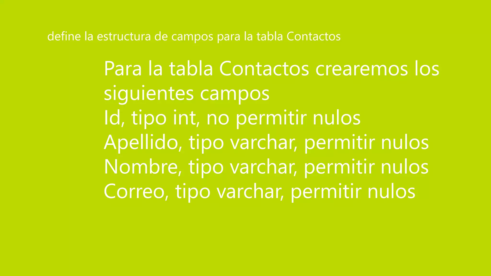 Para la tabla Contactos crearemos los
siguientes campos
Id, tipo int, no permitir nulos
Apellido, tipo varchar, permitir nulos
Nombre, tipo varchar, permitir nulos
Correo, tipo varchar, permitir nulos
define la estructura de campos para la tabla Contactos
 