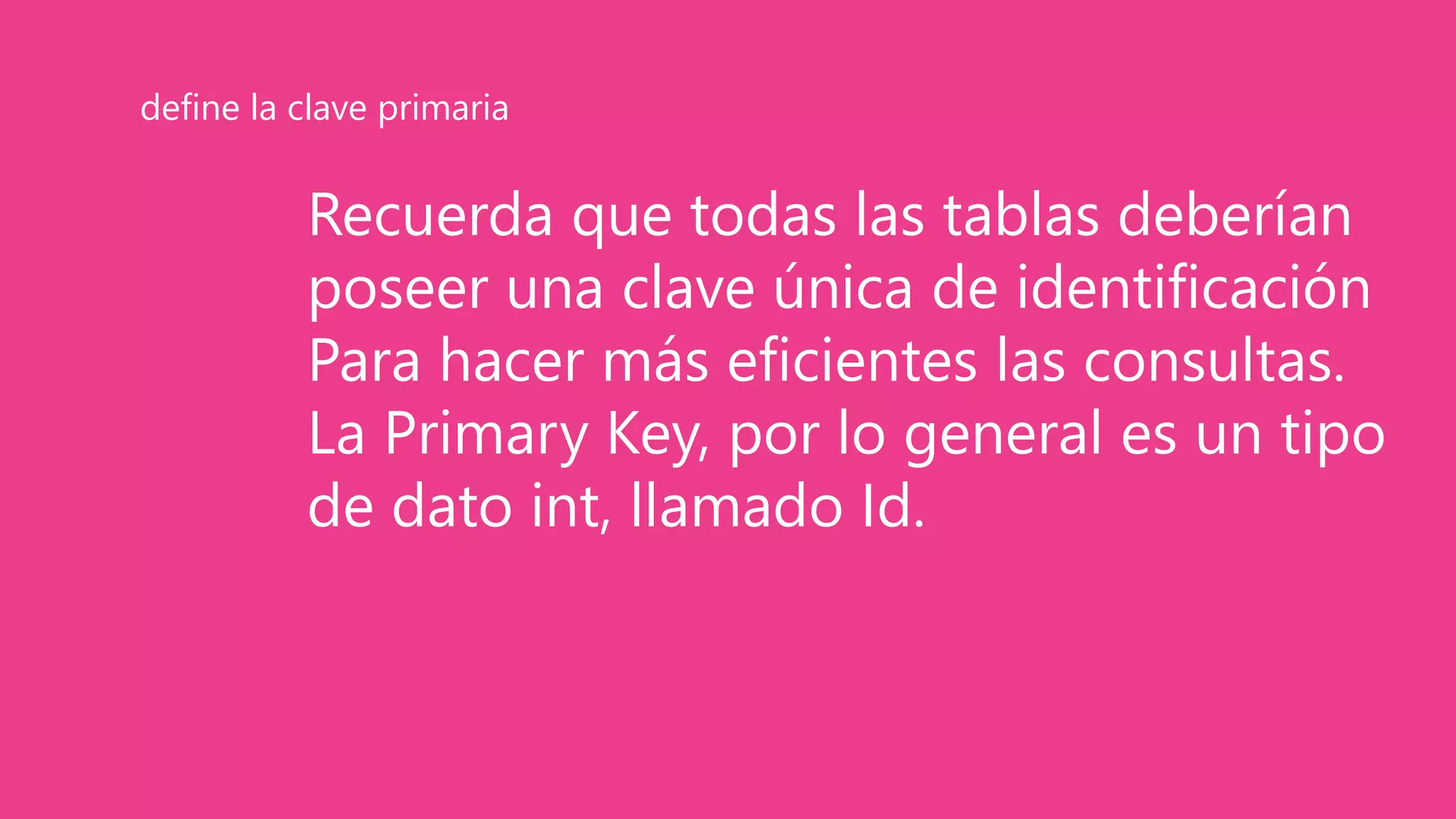 Recuerda que todas las tablas deberían
poseer una clave única de identificación
Para hacer más eficientes las consultas.
La Primary Key, por lo general es un tipo
de dato int, llamado Id.
define la clave primaria
 