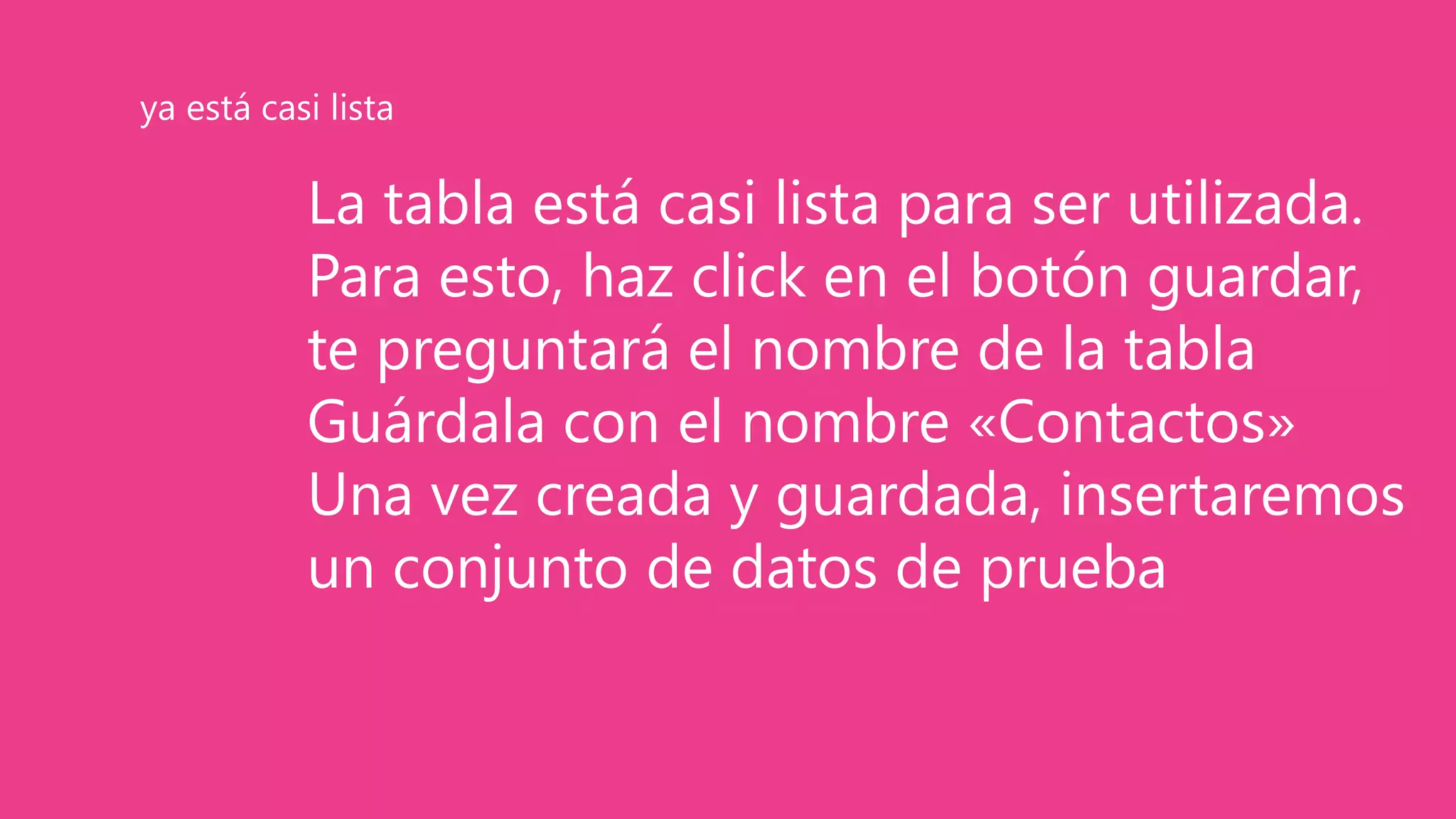 La tabla está casi lista para ser utilizada.
Para esto, haz click en el botón guardar,
te preguntará el nombre de la tabla
Guárdala con el nombre «Contactos»
Una vez creada y guardada, insertaremos
un conjunto de datos de prueba
ya está casi lista
 