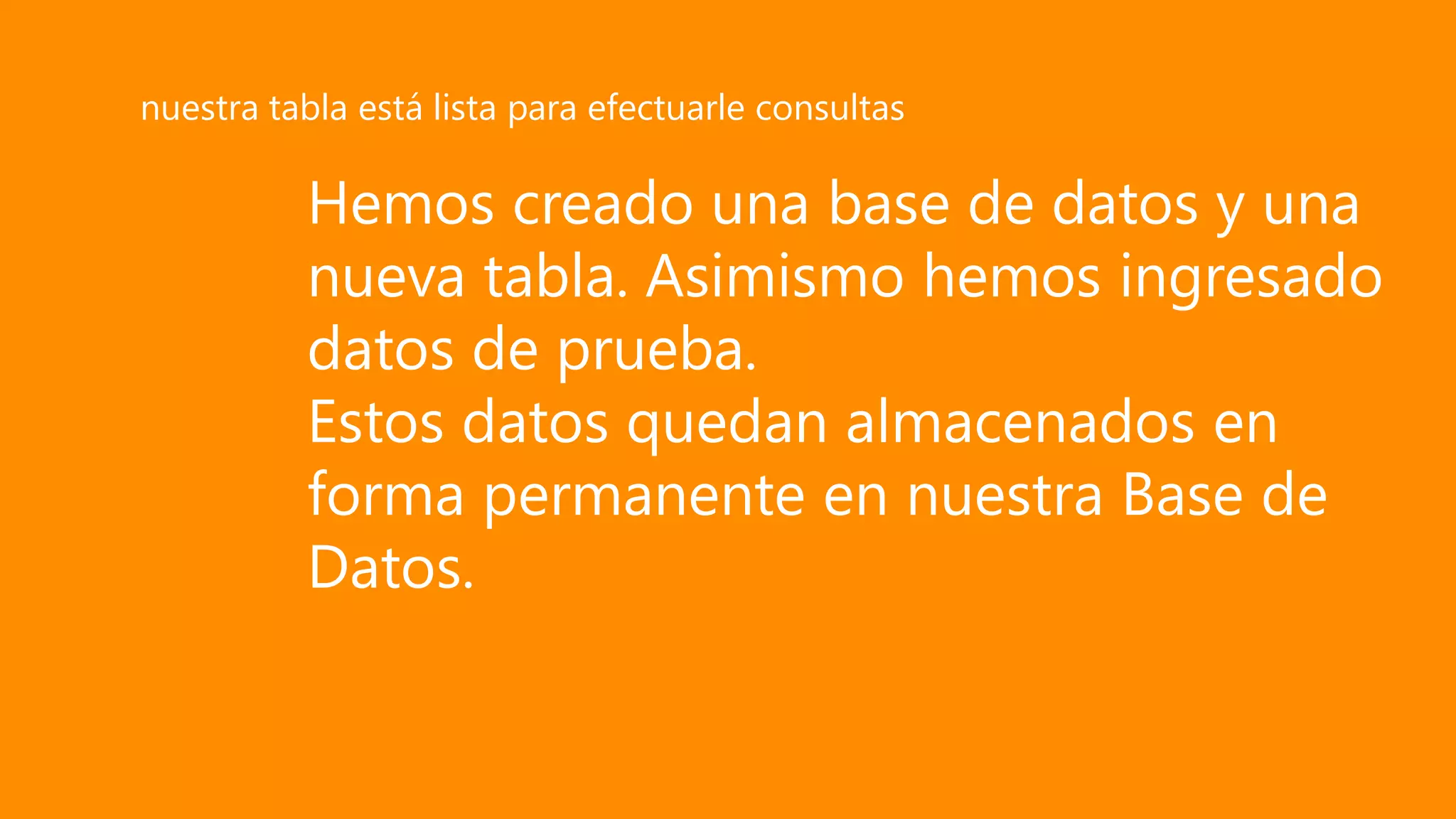 Hemos creado una base de datos y una
nueva tabla. Asimismo hemos ingresado
datos de prueba.
Estos datos quedan almacenados en
forma permanente en nuestra Base de
Datos.
nuestra tabla está lista para efectuarle consultas
 