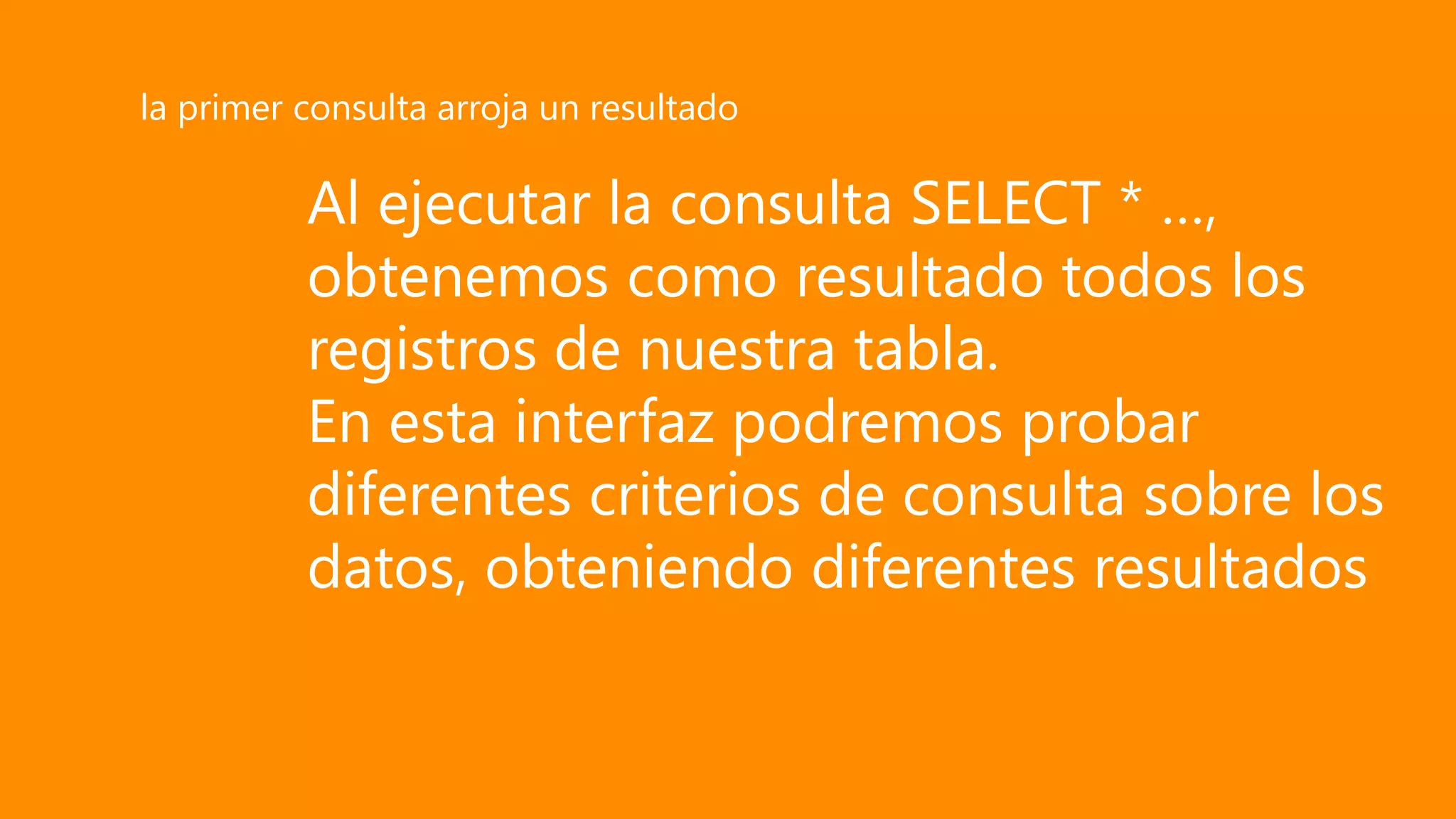 Al ejecutar la consulta SELECT * …,
obtenemos como resultado todos los
registros de nuestra tabla.
En esta interfaz podremos probar
diferentes criterios de consulta sobre los
datos, obteniendo diferentes resultados
la primer consulta arroja un resultado
 