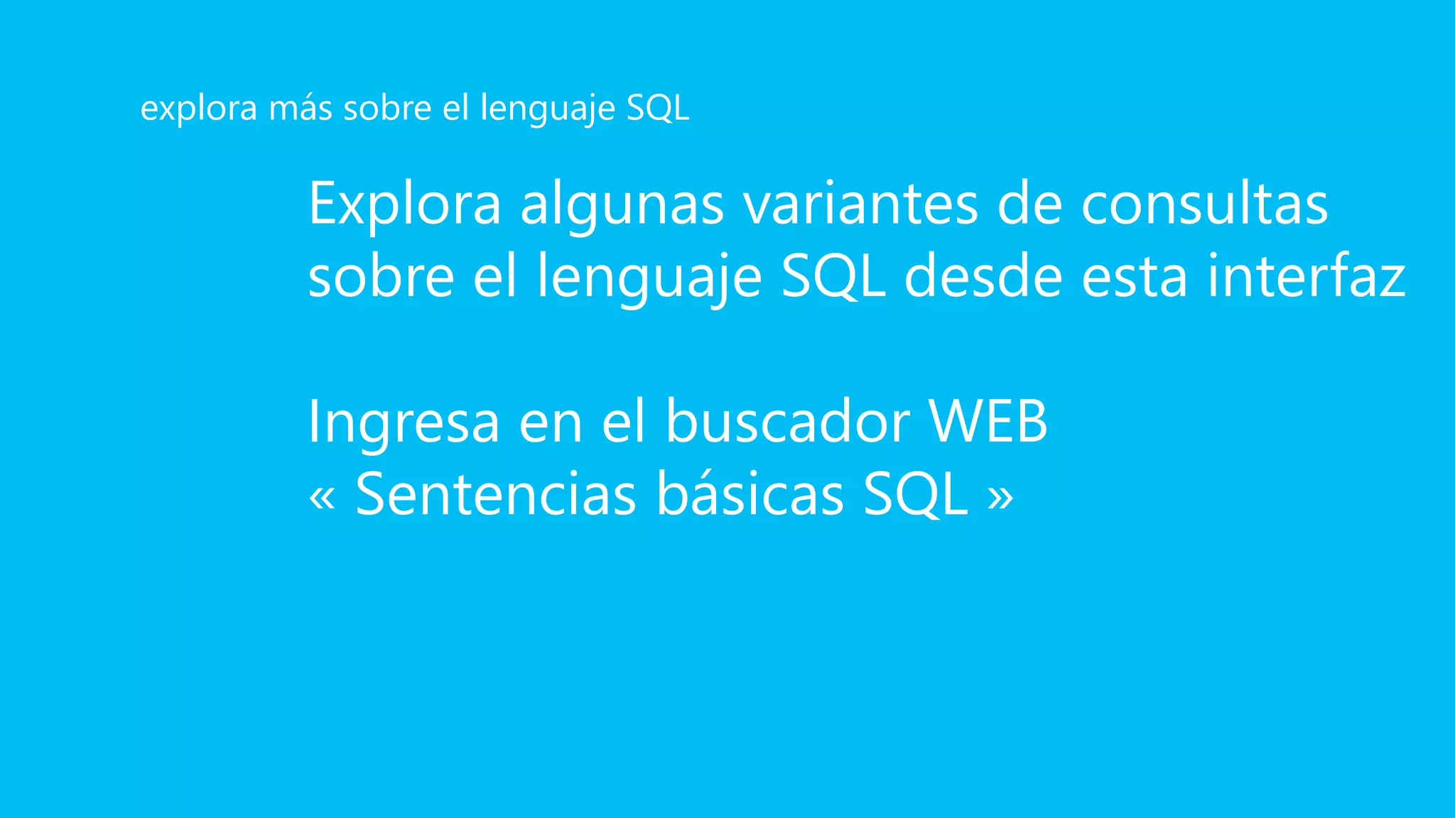 Explora algunas variantes de consultas
sobre el lenguaje SQL desde esta interfaz
Ingresa en el buscador WEB
« Sentencias básicas SQL »
explora más sobre el lenguaje SQL
 