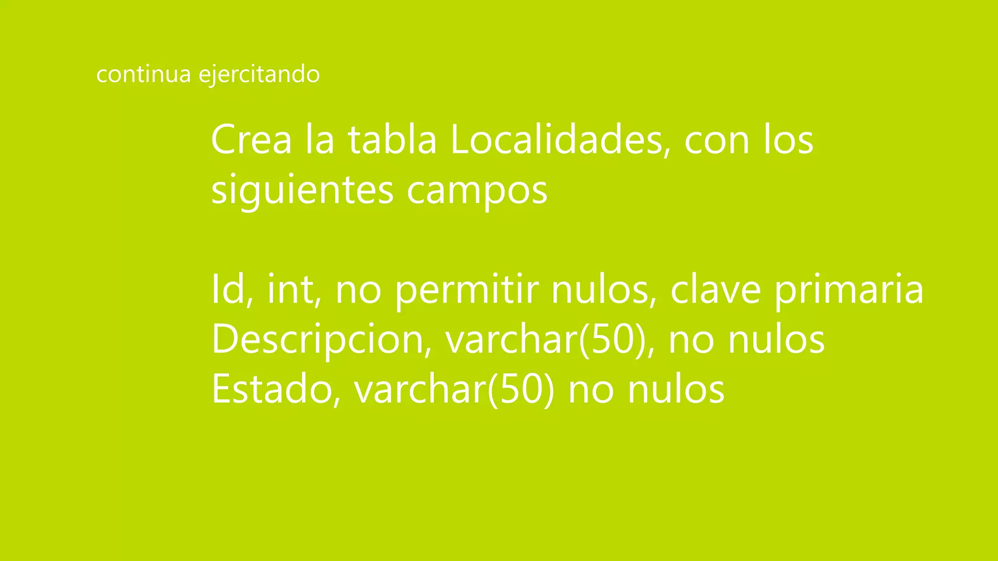 Crea la tabla Localidades, con los
siguientes campos
Id, int, no permitir nulos, clave primaria
Descripcion, varchar(50), no nulos
Estado, varchar(50) no nulos
continua ejercitando
 