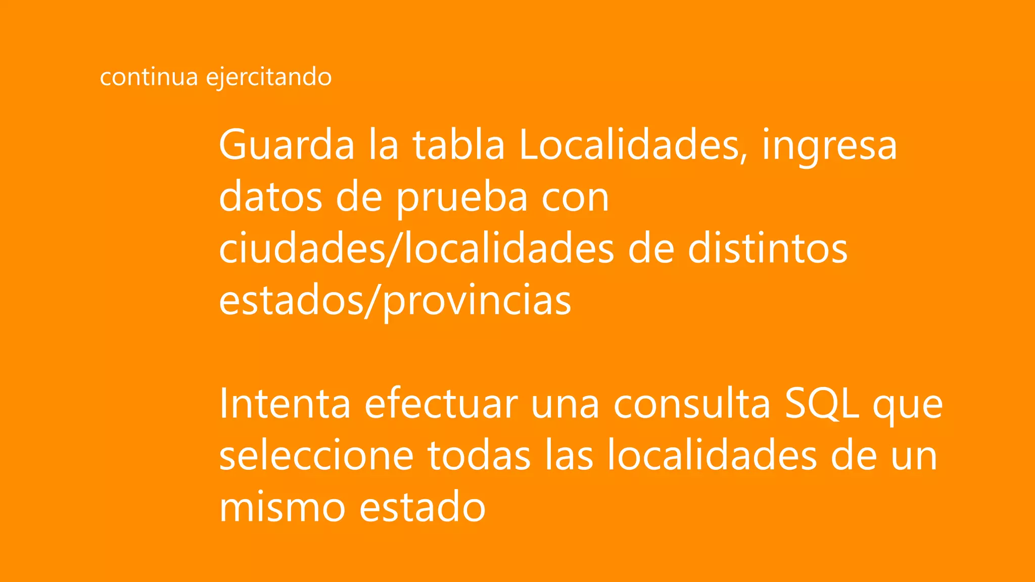Guarda la tabla Localidades, ingresa
datos de prueba con
ciudades/localidades de distintos
estados/provincias
Intenta efectuar una consulta SQL que
seleccione todas las localidades de un
mismo estado
continua ejercitando
 