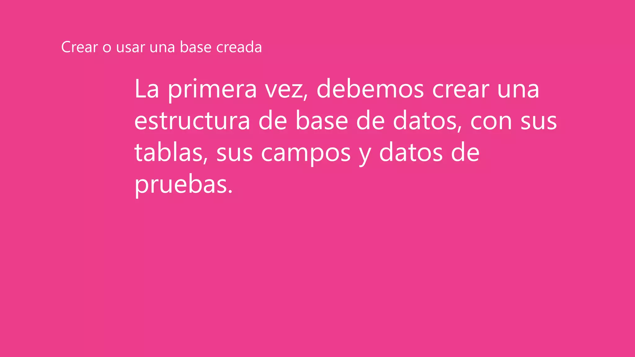 La primera vez, debemos crear una
estructura de base de datos, con sus
tablas, sus campos y datos de
pruebas.
Crear o usar una base creada
 