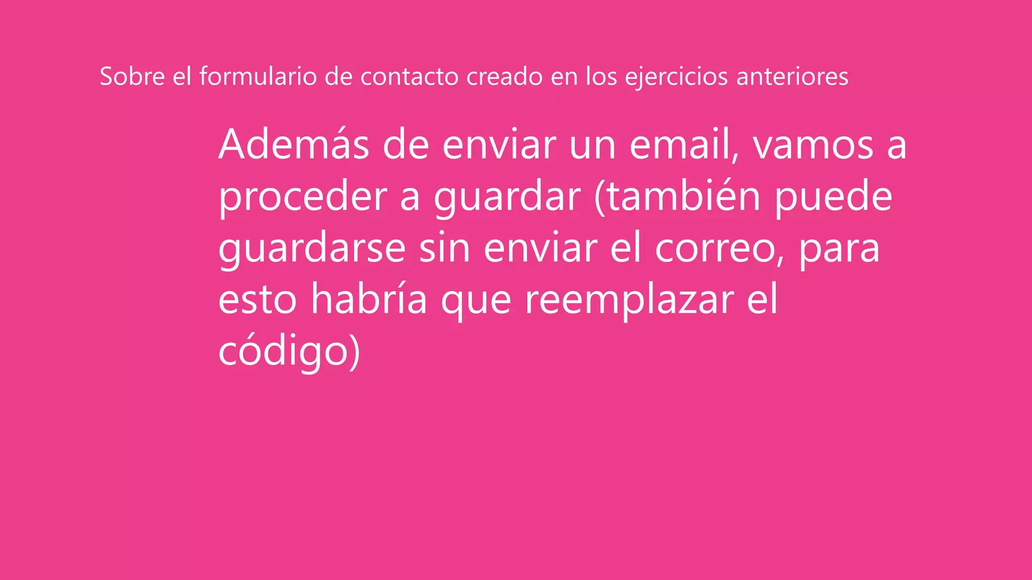 Además de enviar un email, vamos a
proceder a guardar (también puede
guardarse sin enviar el correo, para
esto habría que reemplazar el
código)
Sobre el formulario de contacto creado en los ejercicios anteriores
 