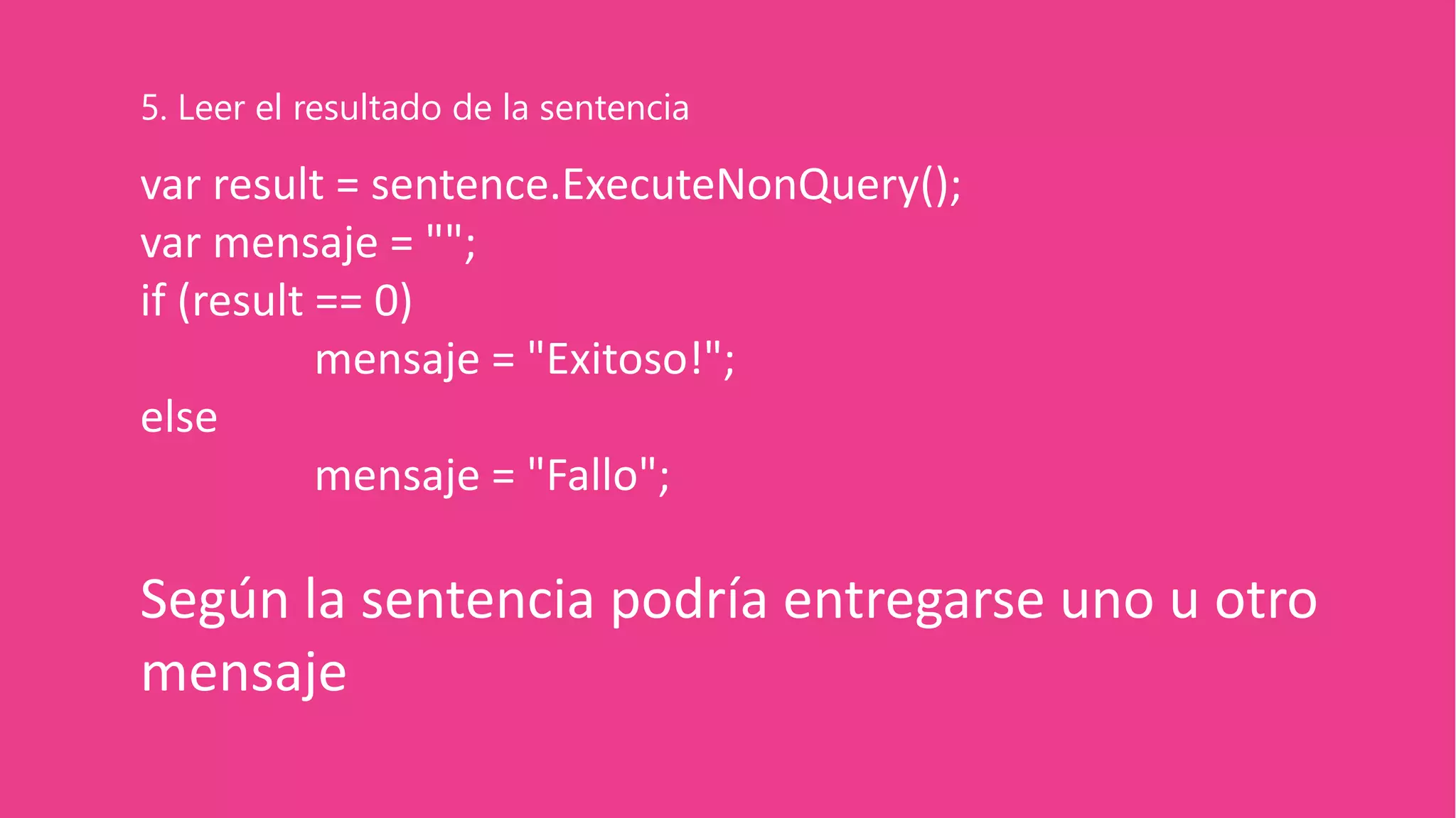 var result = sentence.ExecuteNonQuery();
var mensaje = "";
if (result == 0)
mensaje = "Exitoso!";
else
mensaje = "Fallo";
Según la sentencia podría entregarse uno u otro
mensaje
5. Leer el resultado de la sentencia
 