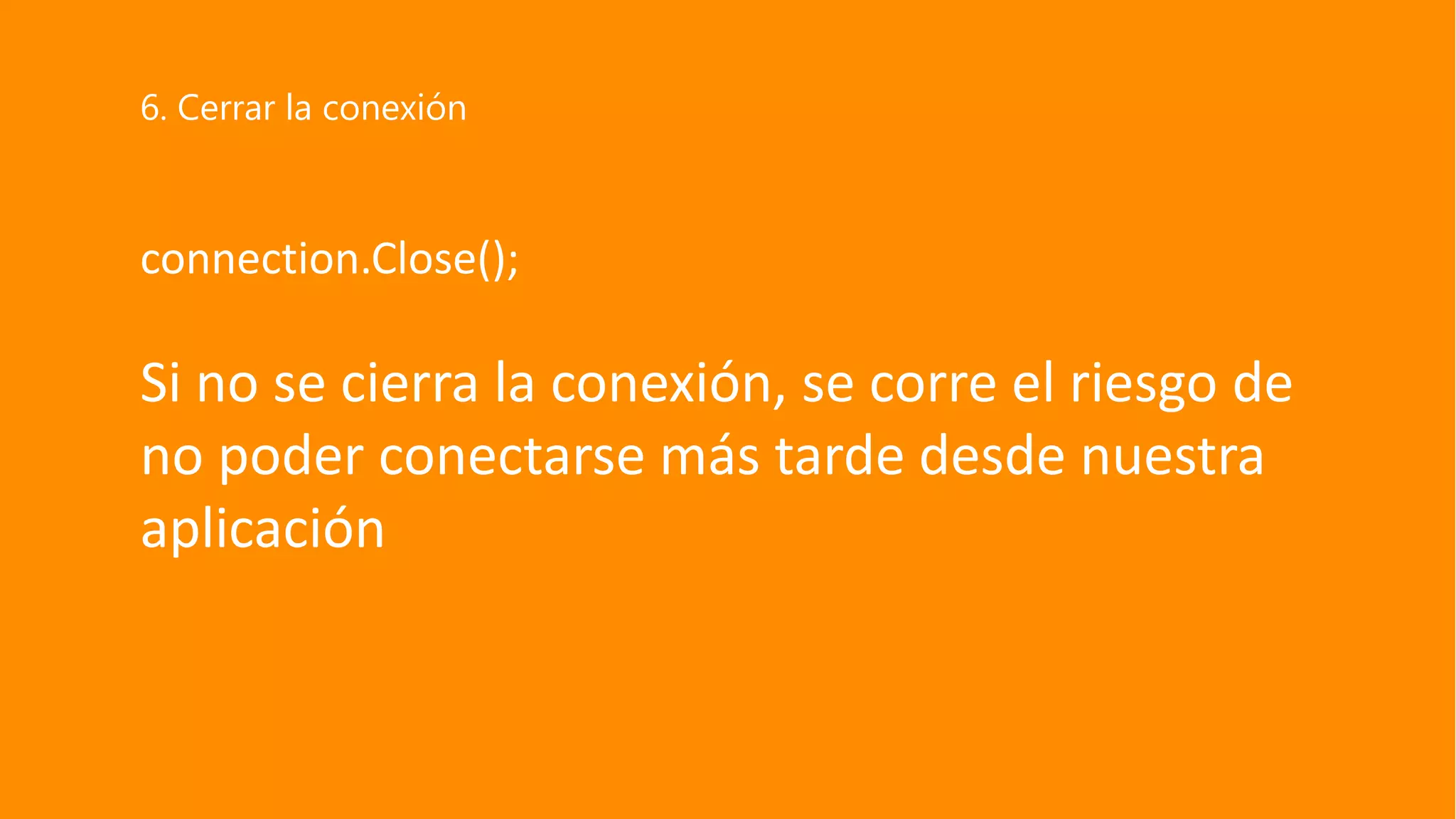 connection.Close();
Si no se cierra la conexión, se corre el riesgo de
no poder conectarse más tarde desde nuestra
aplicación
6. Cerrar la conexión
 