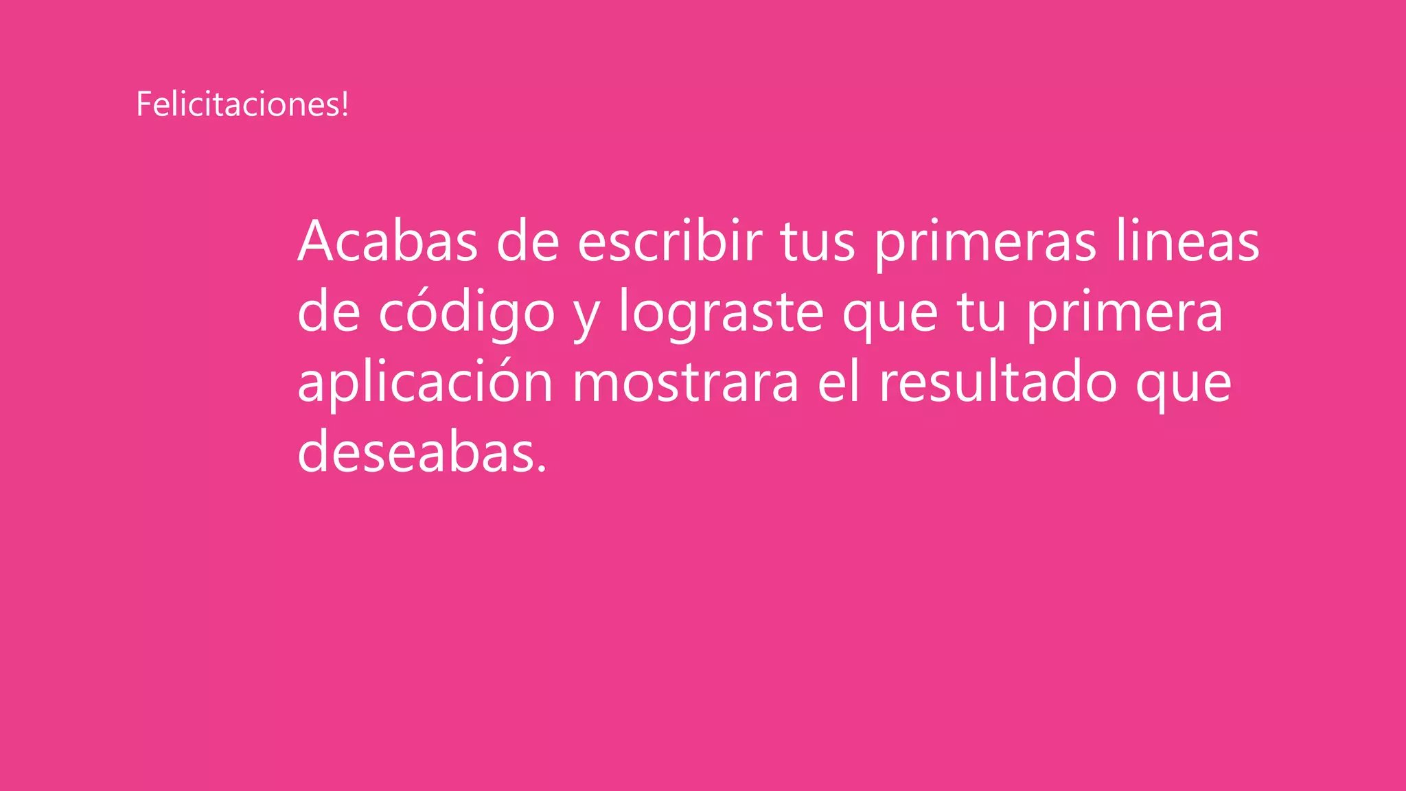 Acabas de escribir tus primeras lineas
de código y lograste que tu primera
aplicación mostrara el resultado que
deseabas.
Felicitaciones!
 