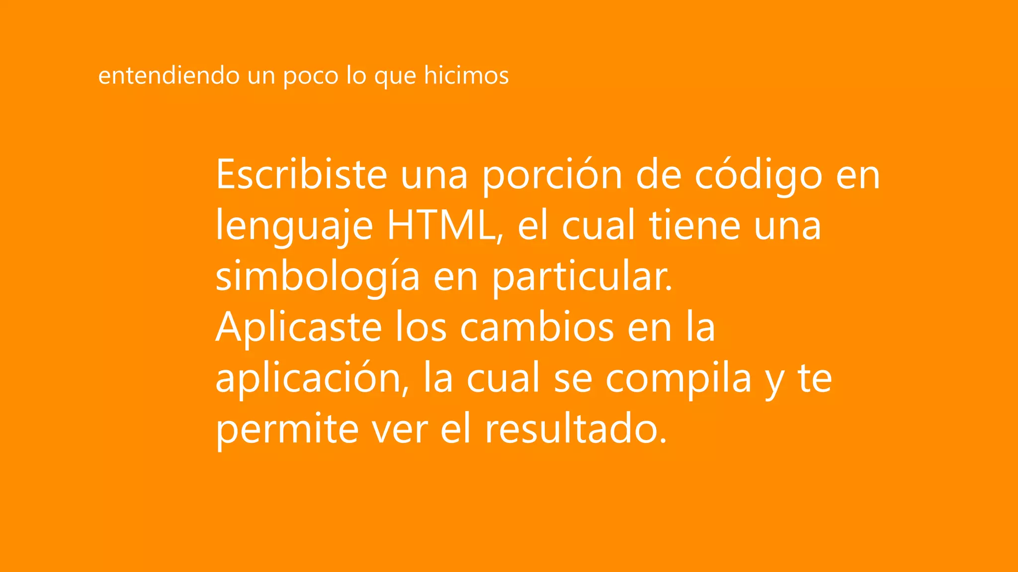 Escribiste una porción de código en
lenguaje HTML, el cual tiene una
simbología en particular.
Aplicaste los cambios en la
aplicación, la cual se compila y te
permite ver el resultado.
entendiendo un poco lo que hicimos
 