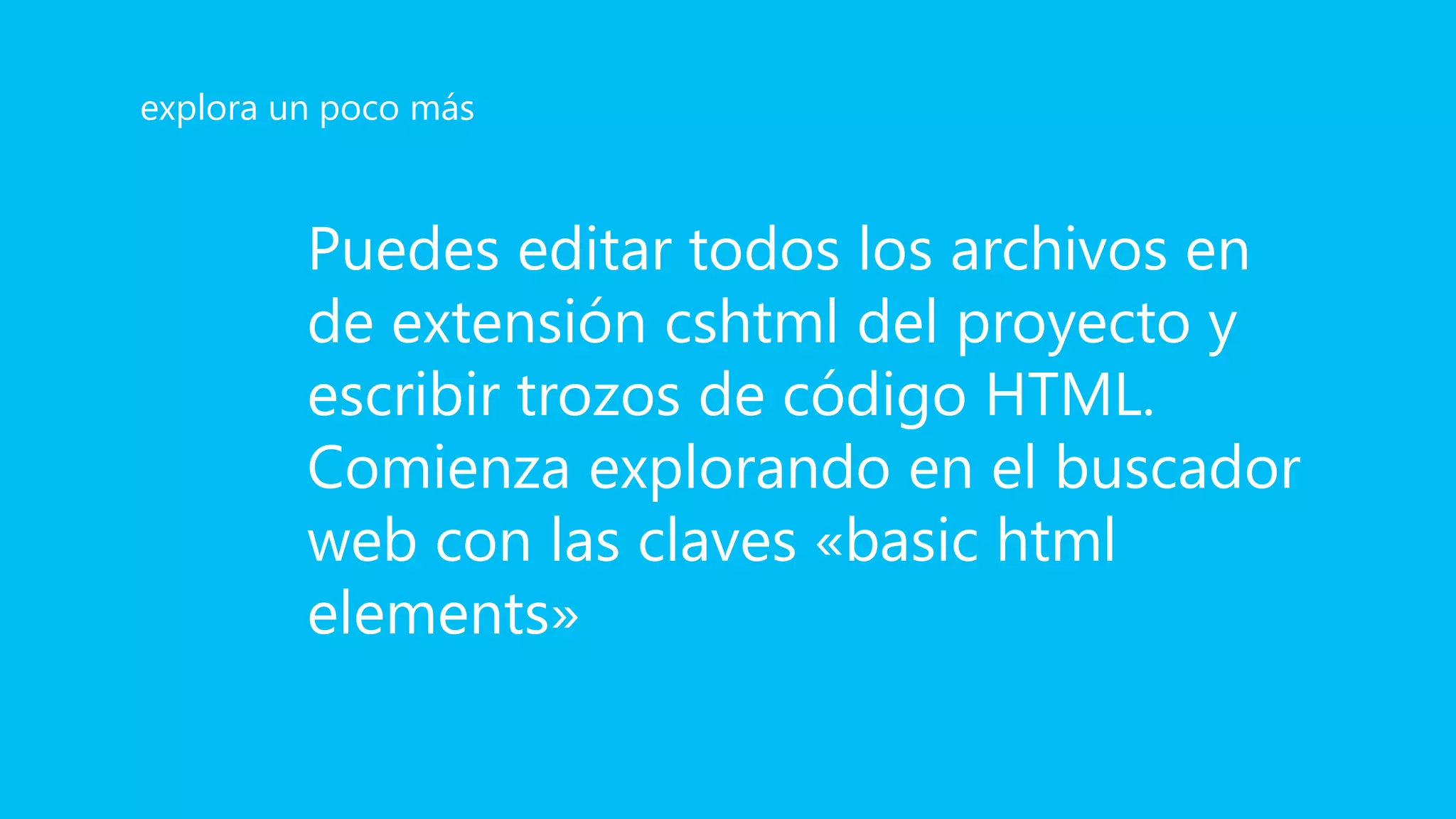 Puedes editar todos los archivos en
de extensión cshtml del proyecto y
escribir trozos de código HTML.
Comienza explorando en el buscador
web con las claves «basic html
elements»
explora un poco más
 