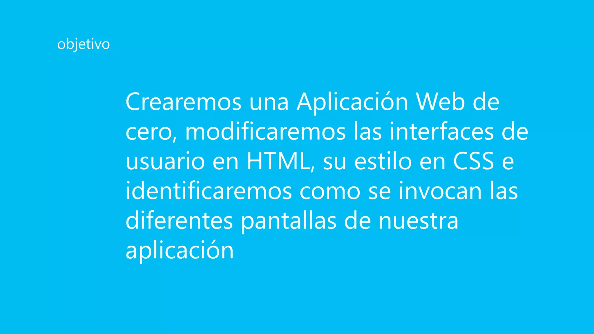 Crearemos una Aplicación Web de
cero, modificaremos las interfaces de
usuario en HTML, su estilo en CSS e
identificaremos como se invocan las
diferentes pantallas de nuestra
aplicación
objetivo
 
