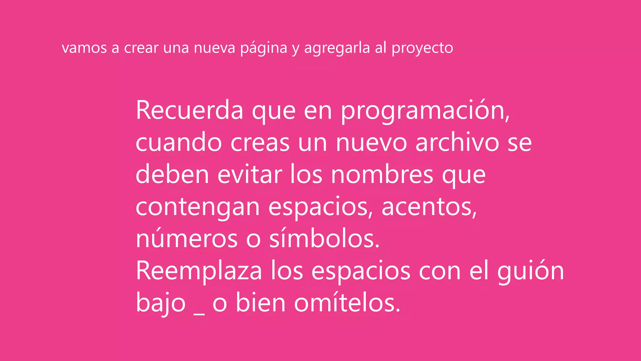 Recuerda que en programación,
cuando creas un nuevo archivo se
deben evitar los nombres que
contengan espacios, acentos,
números o símbolos.
Reemplaza los espacios con el guión
bajo _ o bien omítelos.
vamos a crear una nueva página y agregarla al proyecto
 