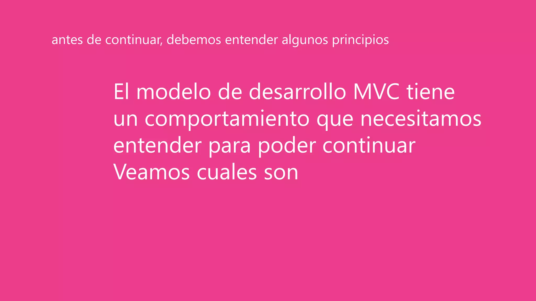 El modelo de desarrollo MVC tiene
un comportamiento que necesitamos
entender para poder continuar
Veamos cuales son
antes de continuar, debemos entender algunos principios
 