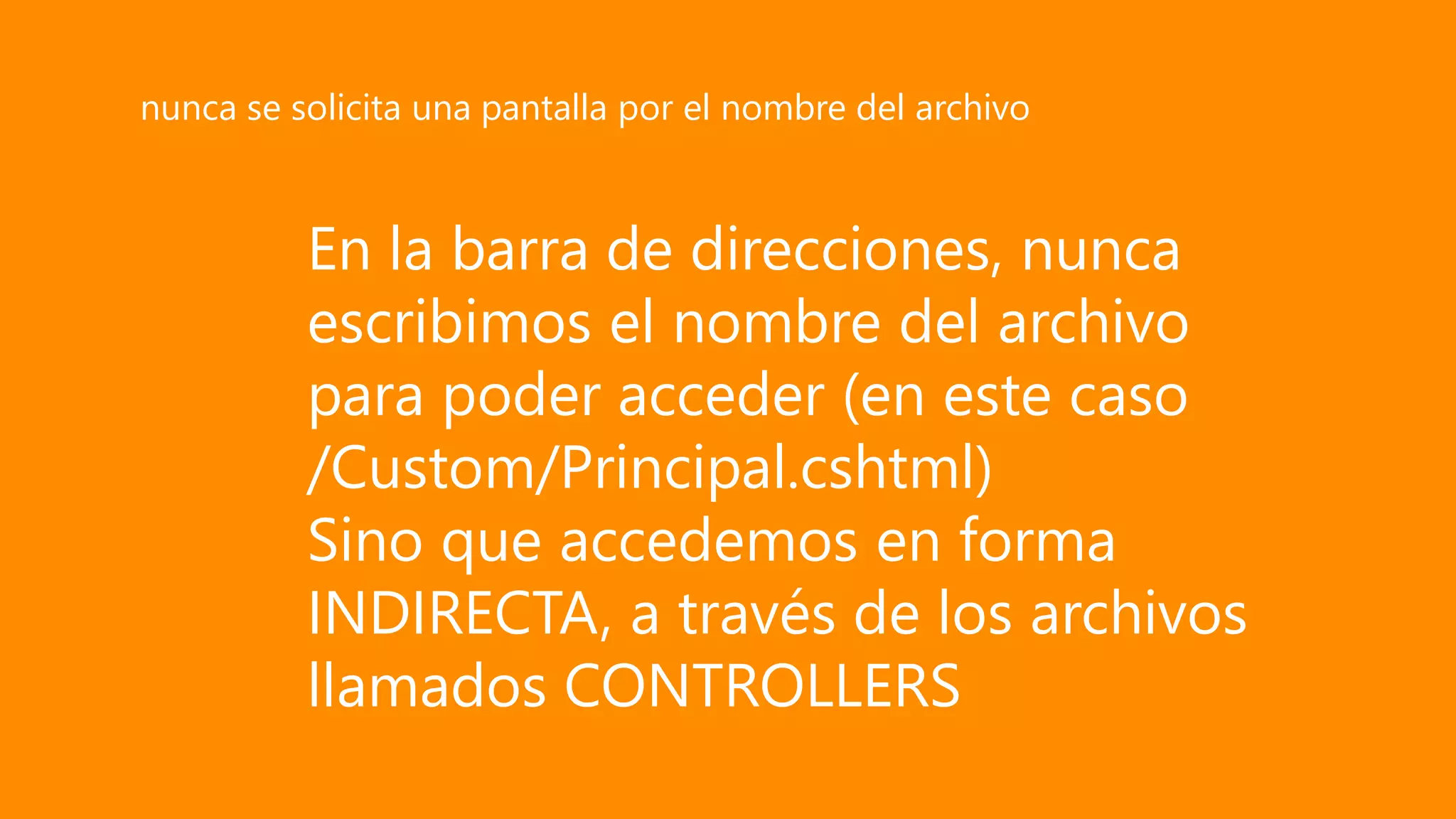 En la barra de direcciones, nunca
escribimos el nombre del archivo
para poder acceder (en este caso
/Custom/Principal.cshtml)
Sino que accedemos en forma
INDIRECTA, a través de los archivos
llamados CONTROLLERS
nunca se solicita una pantalla por el nombre del archivo
 