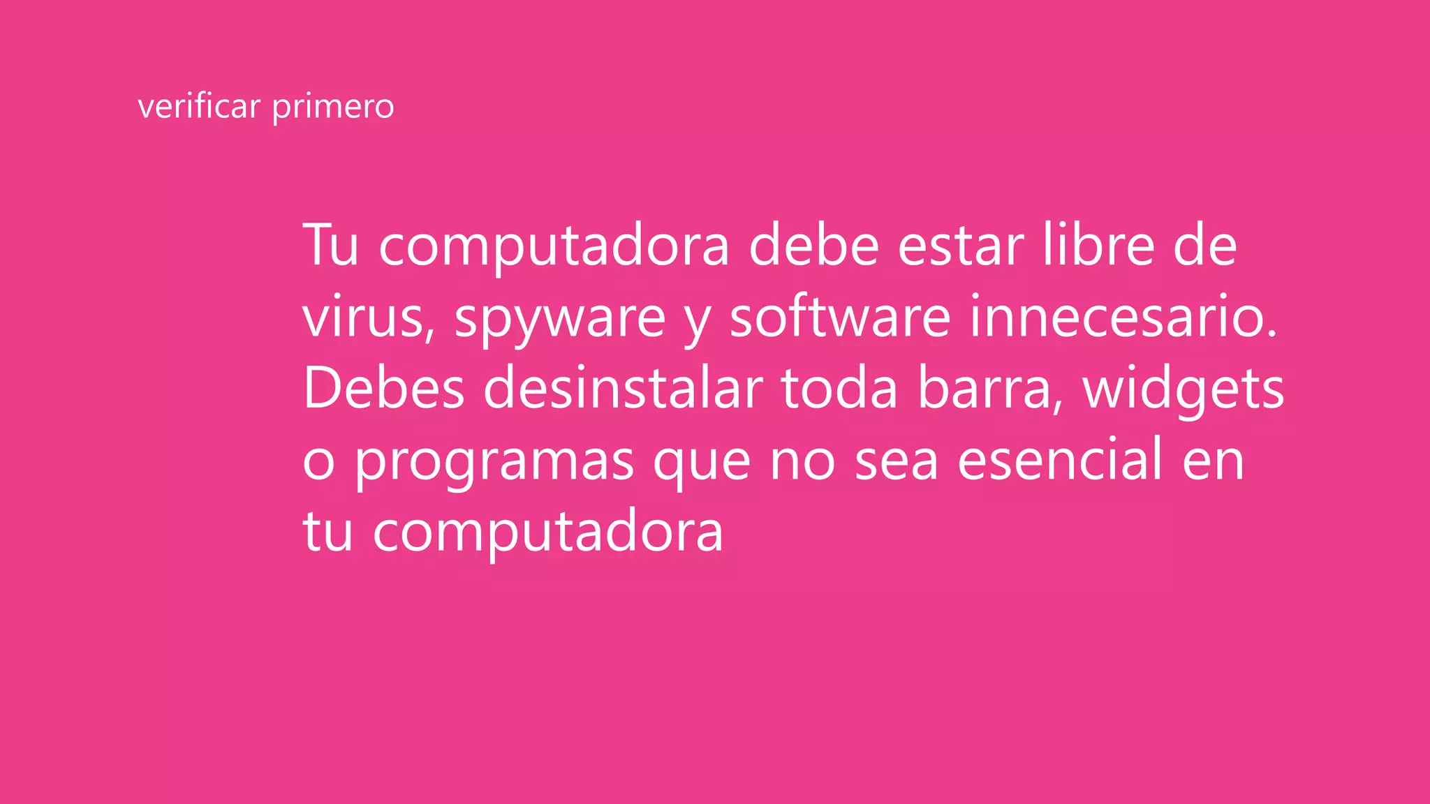 Tu computadora debe estar libre de
virus, spyware y software innecesario.
Debes desinstalar toda barra, widgets
o programas que no sea esencial en
tu computadora
verificar primero
 