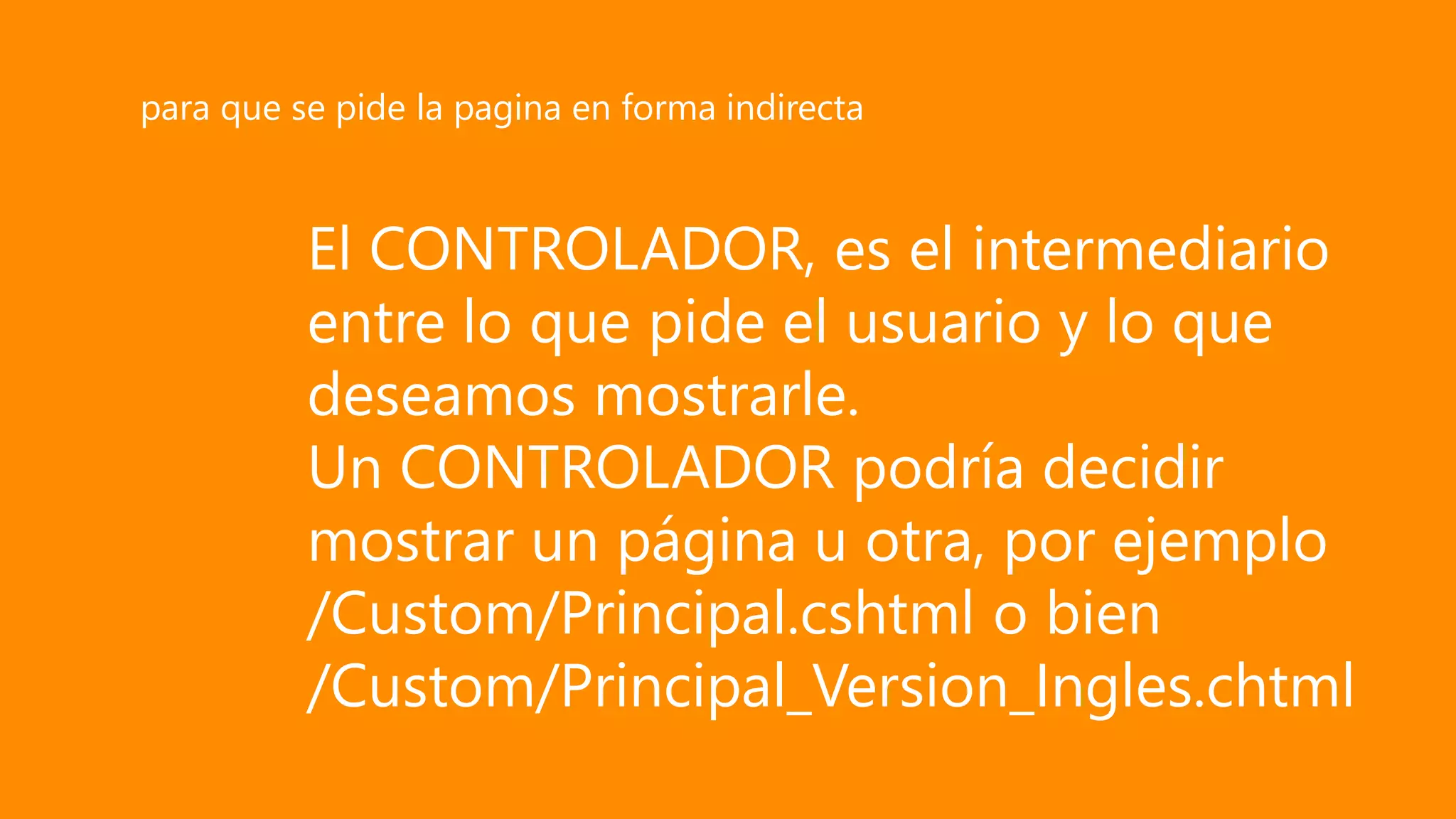 El CONTROLADOR, es el intermediario
entre lo que pide el usuario y lo que
deseamos mostrarle.
Un CONTROLADOR podría decidir
mostrar un página u otra, por ejemplo
/Custom/Principal.cshtml o bien
/Custom/Principal_Version_Ingles.chtml
para que se pide la pagina en forma indirecta
 