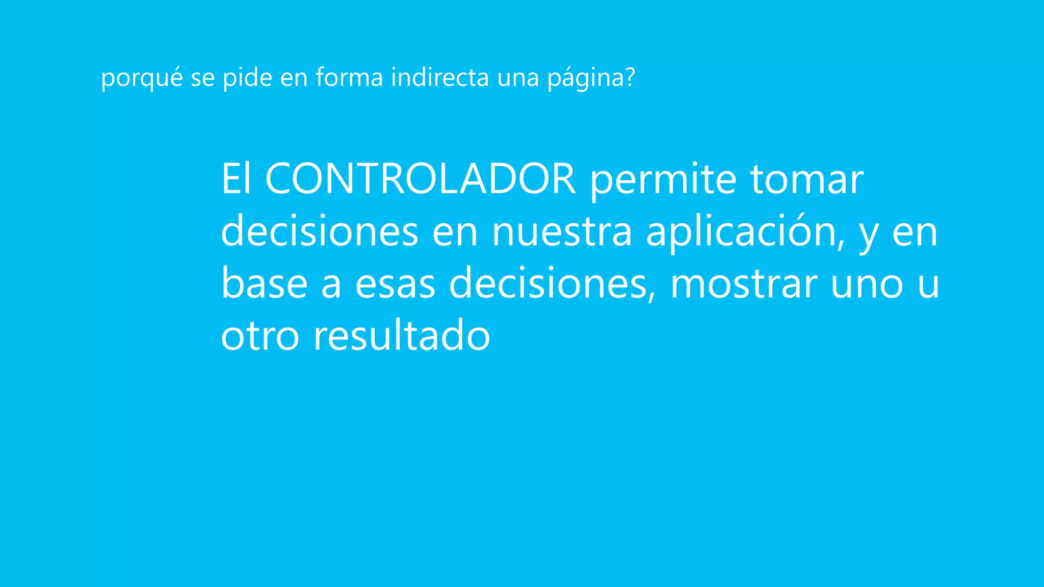 El CONTROLADOR permite tomar
decisiones en nuestra aplicación, y en
base a esas decisiones, mostrar uno u
otro resultado
porqué se pide en forma indirecta una página?
 