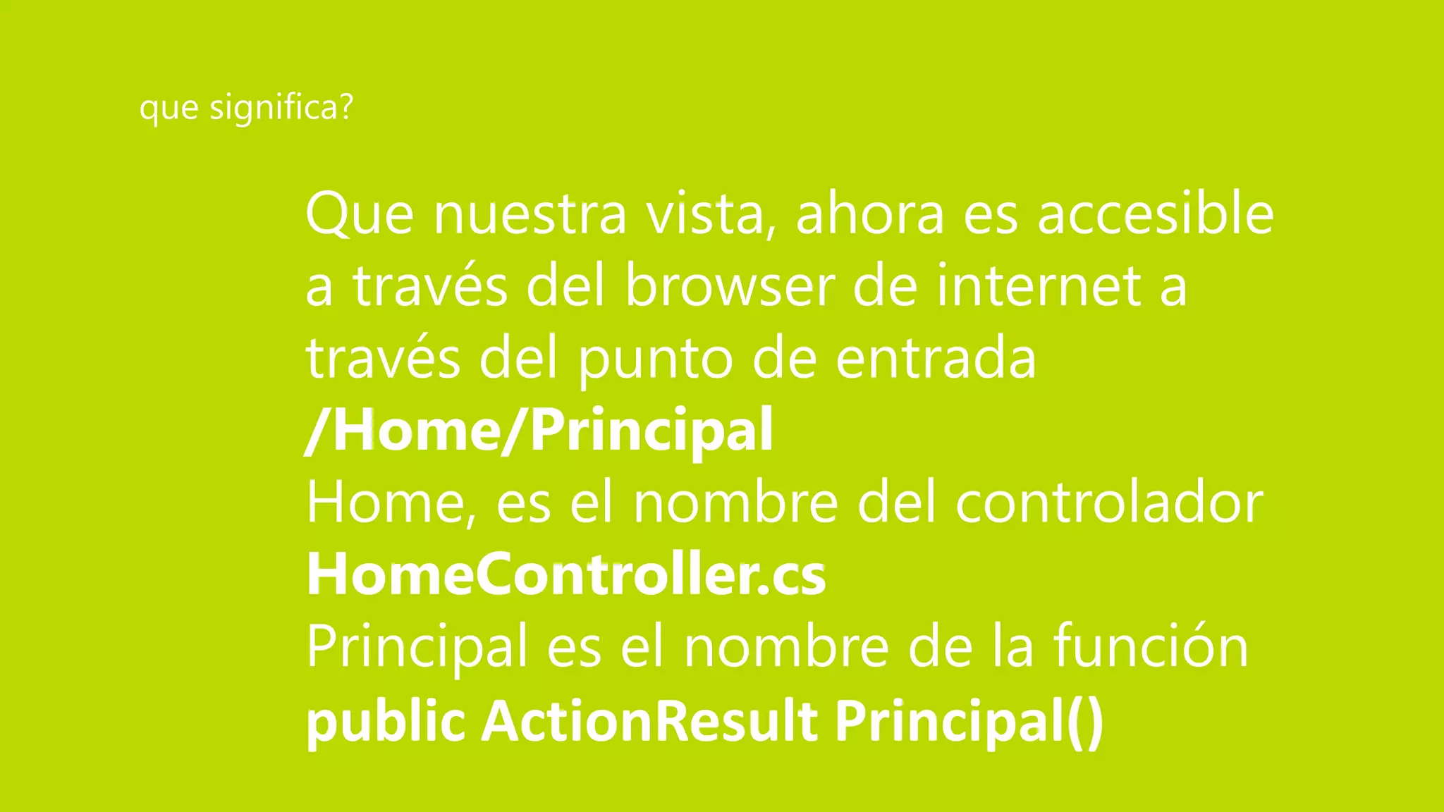 Que nuestra vista, ahora es accesible
a través del browser de internet a
través del punto de entrada
/Home/Principal
Home, es el nombre del controlador
HomeController.cs
Principal es el nombre de la función
public ActionResult Principal()
que significa?
 