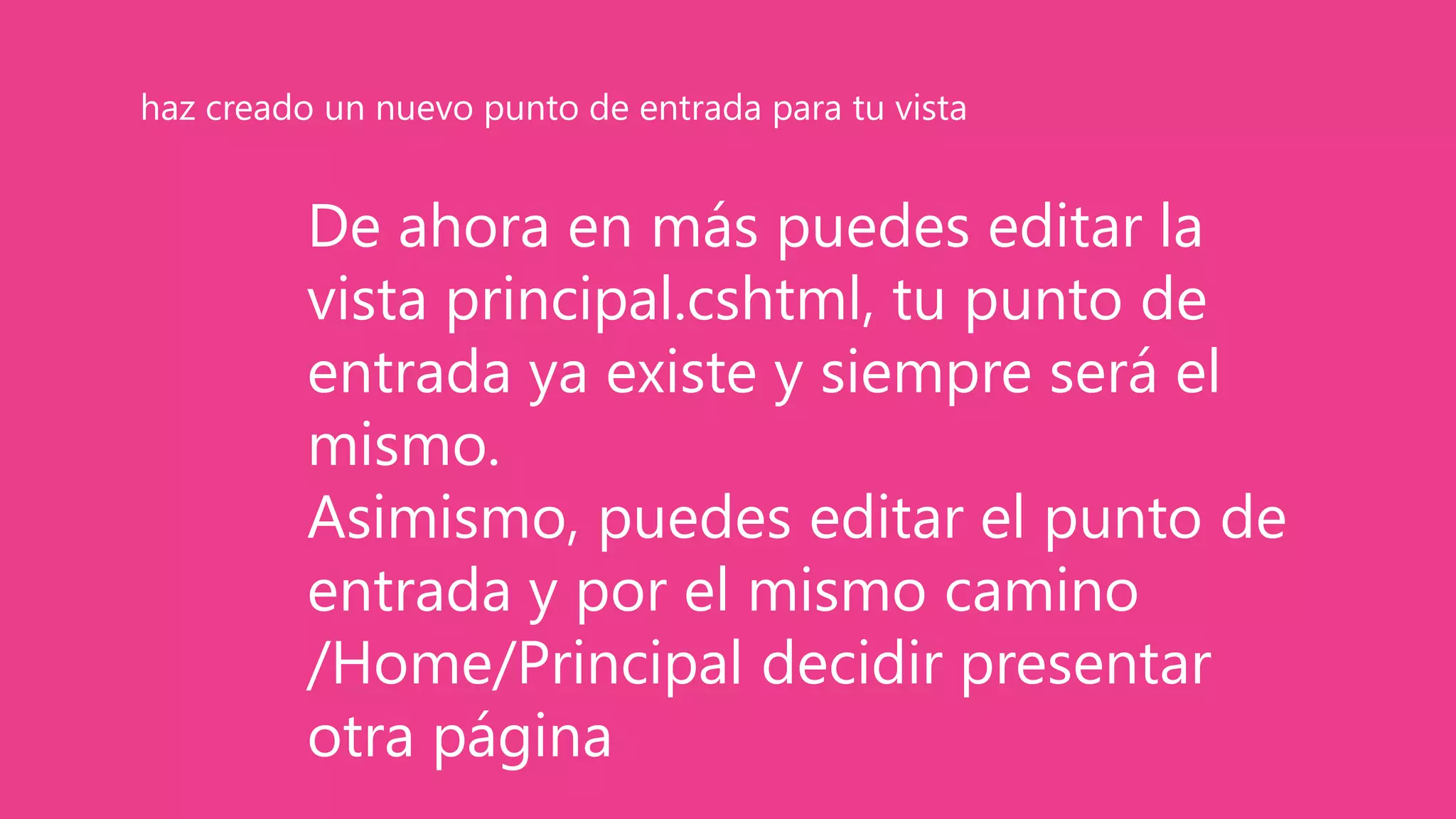 De ahora en más puedes editar la
vista principal.cshtml, tu punto de
entrada ya existe y siempre será el
mismo.
Asimismo, puedes editar el punto de
entrada y por el mismo camino
/Home/Principal decidir presentar
otra página
haz creado un nuevo punto de entrada para tu vista
 
