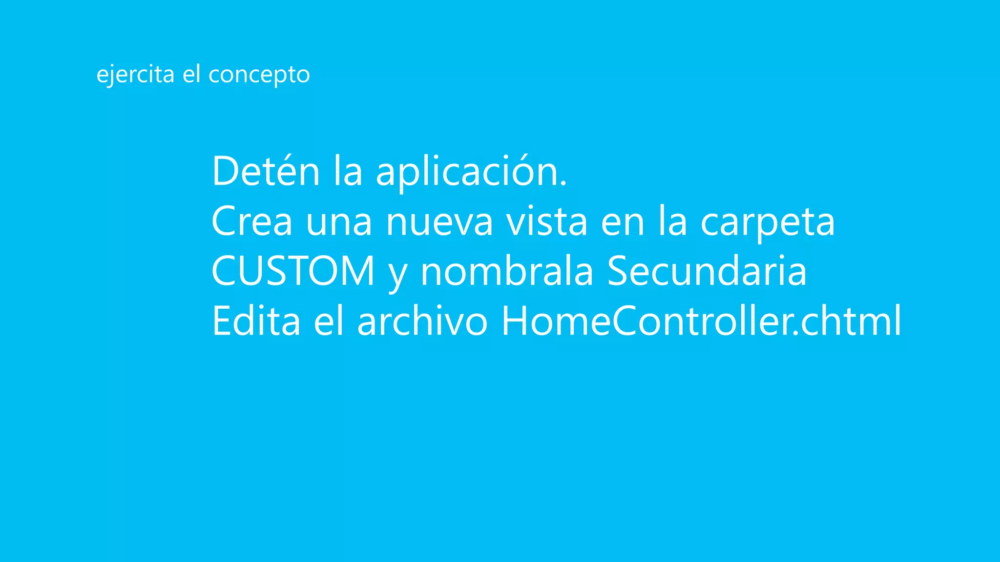 Detén la aplicación.
Crea una nueva vista en la carpeta
CUSTOM y nombrala Secundaria
Edita el archivo HomeController.chtml
ejercita el concepto
 