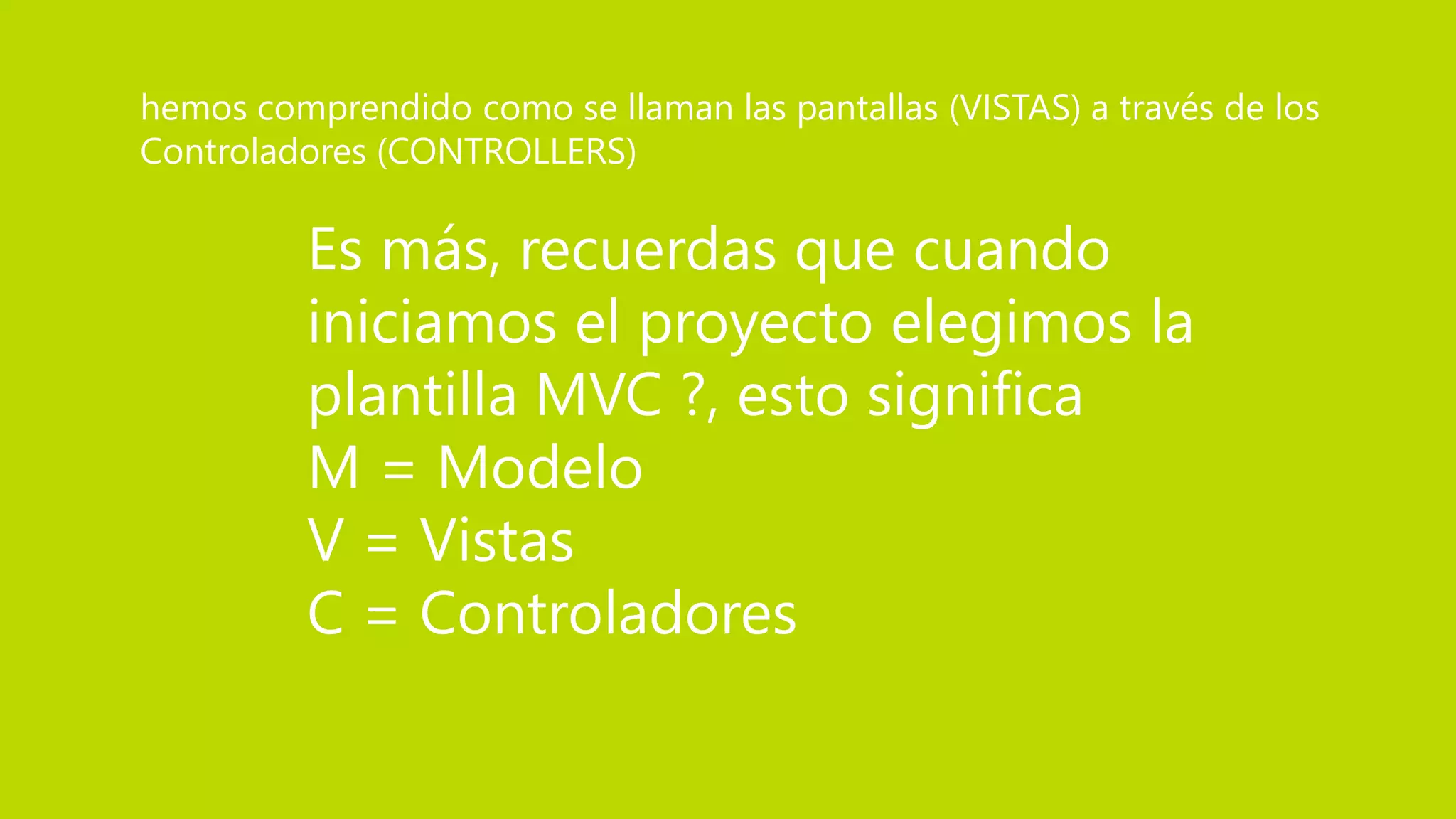 Es más, recuerdas que cuando
iniciamos el proyecto elegimos la
plantilla MVC ?, esto significa
M = Modelo
V = Vistas
C = Controladores
hemos comprendido como se llaman las pantallas (VISTAS) a través de los
Controladores (CONTROLLERS)
 