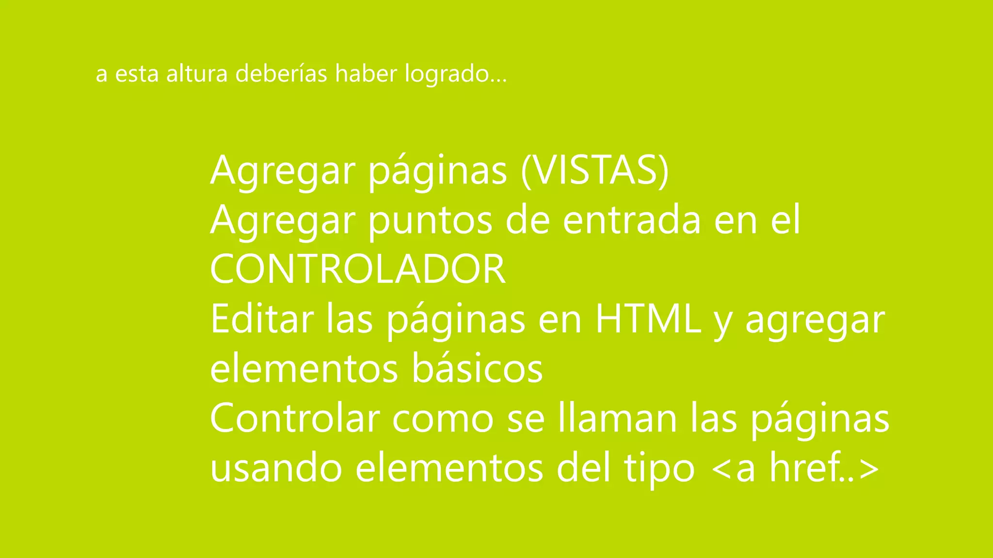 Agregar páginas (VISTAS)
Agregar puntos de entrada en el
CONTROLADOR
Editar las páginas en HTML y agregar
elementos básicos
Controlar como se llaman las páginas
usando elementos del tipo <a href..>
a esta altura deberías haber logrado…
 