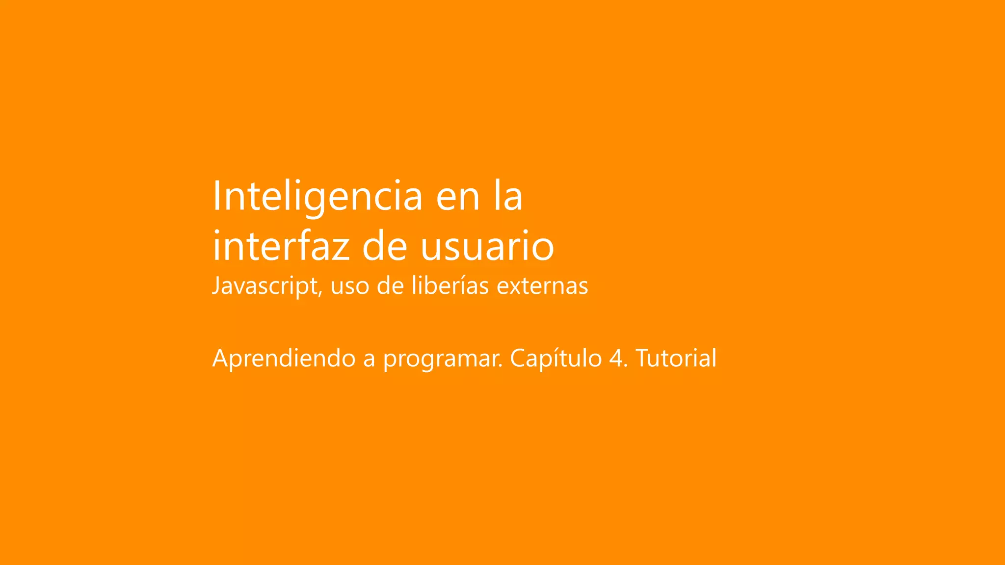 Inteligencia en la
interfaz de usuario
Javascript, uso de liberías externas
Aprendiendo a programar. Capítulo 4. Tutorial
 