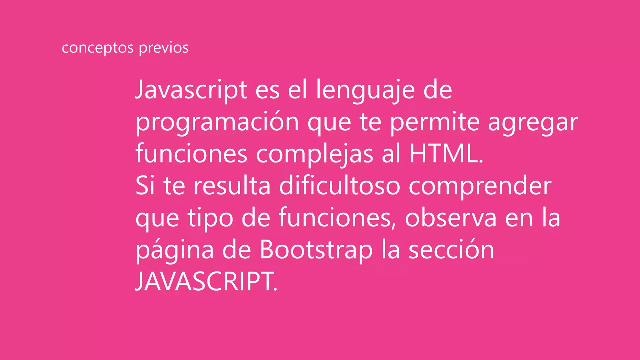 Javascript es el lenguaje de
programación que te permite agregar
funciones complejas al HTML.
Si te resulta dificultoso comprender
que tipo de funciones, observa en la
página de Bootstrap la sección
JAVASCRIPT.
conceptos previos
 
