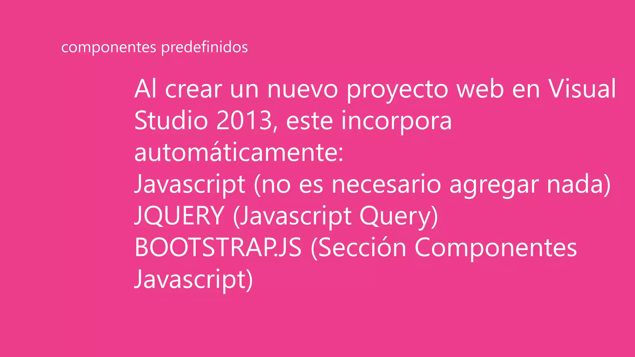 Al crear un nuevo proyecto web en Visual
Studio 2013, este incorpora
automáticamente:
Javascript (no es necesario agregar nada)
JQUERY (Javascript Query)
BOOTSTRAP.JS (Sección Componentes
Javascript)
componentes predefinidos
 