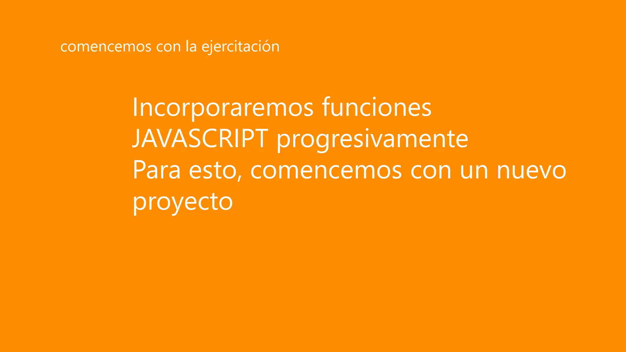 Incorporaremos funciones
JAVASCRIPT progresivamente
Para esto, comencemos con un nuevo
proyecto
comencemos con la ejercitación
 