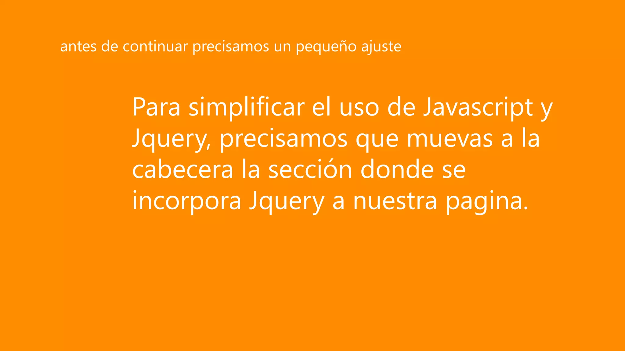 Para simplificar el uso de Javascript y
Jquery, precisamos que muevas a la
cabecera la sección donde se
incorpora Jquery a nuestra pagina.
antes de continuar precisamos un pequeño ajuste
 