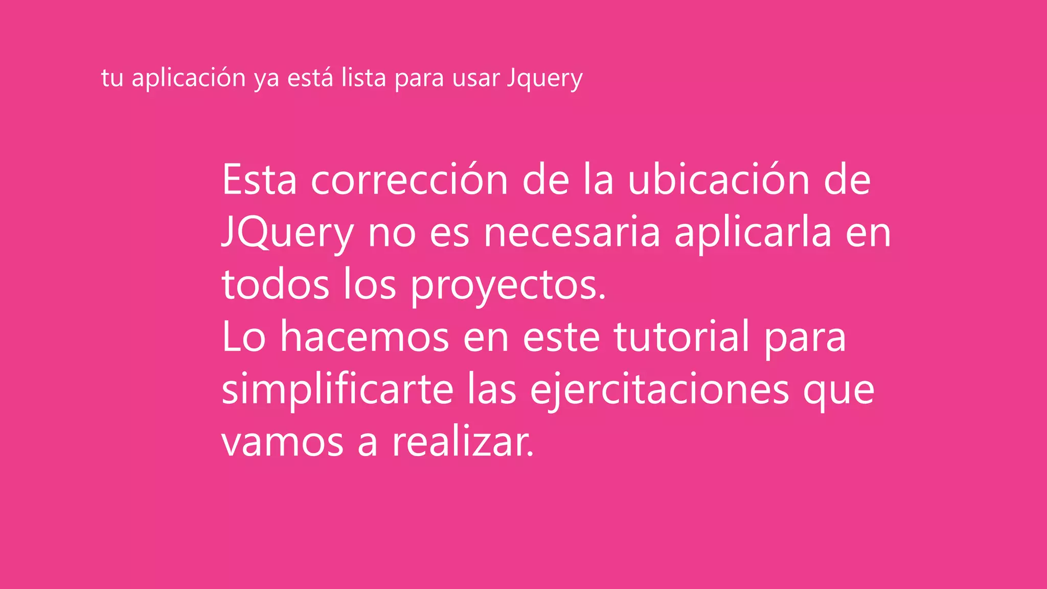 Esta corrección de la ubicación de
JQuery no es necesaria aplicarla en
todos los proyectos.
Lo hacemos en este tutorial para
simplificarte las ejercitaciones que
vamos a realizar.
tu aplicación ya está lista para usar Jquery
 