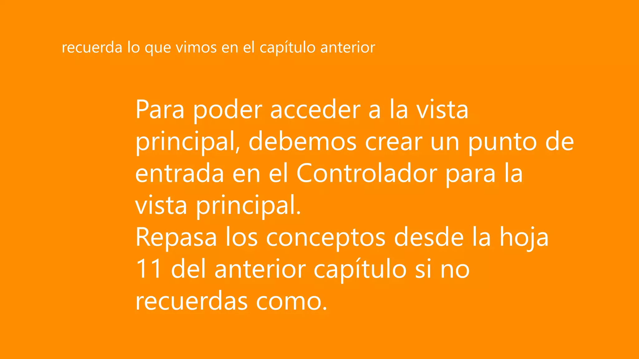 Para poder acceder a la vista
principal, debemos crear un punto de
entrada en el Controlador para la
vista principal.
Repasa los conceptos desde la hoja
11 del anterior capítulo si no
recuerdas como.
recuerda lo que vimos en el capítulo anterior
 